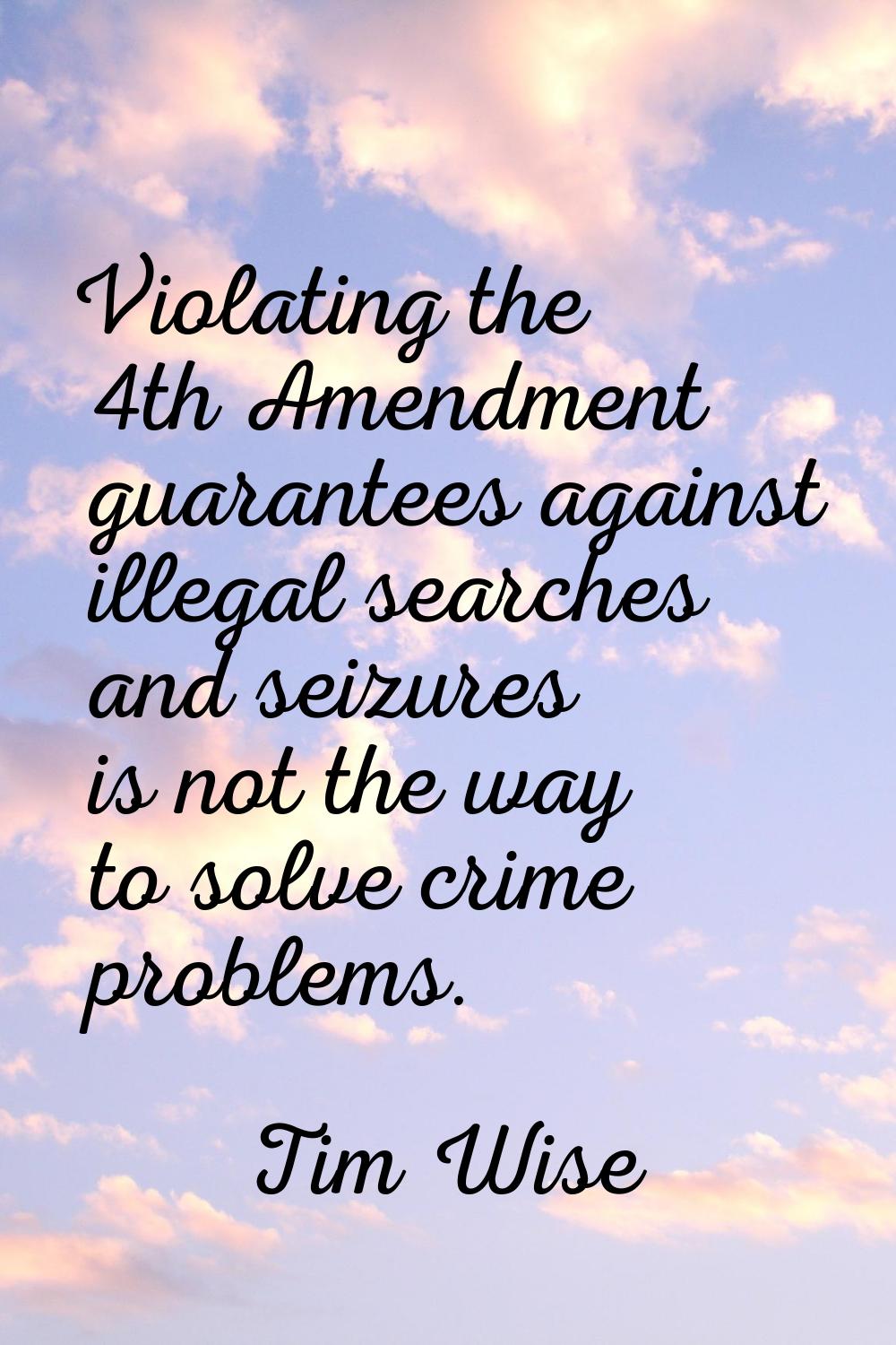 Violating the 4th Amendment guarantees against illegal searches and seizures is not the way to solv