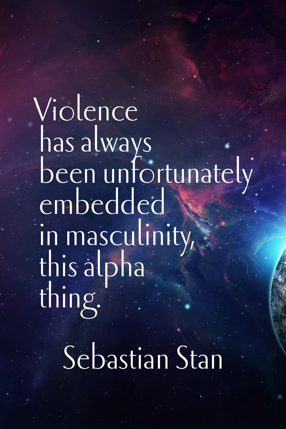 Violence has always been unfortunately embedded in masculinity, this alpha thing.