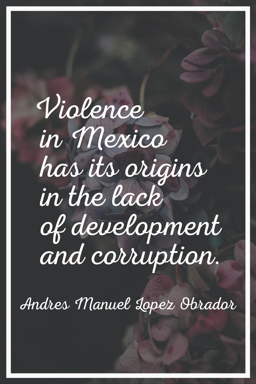 Violence in Mexico has its origins in the lack of development and corruption.