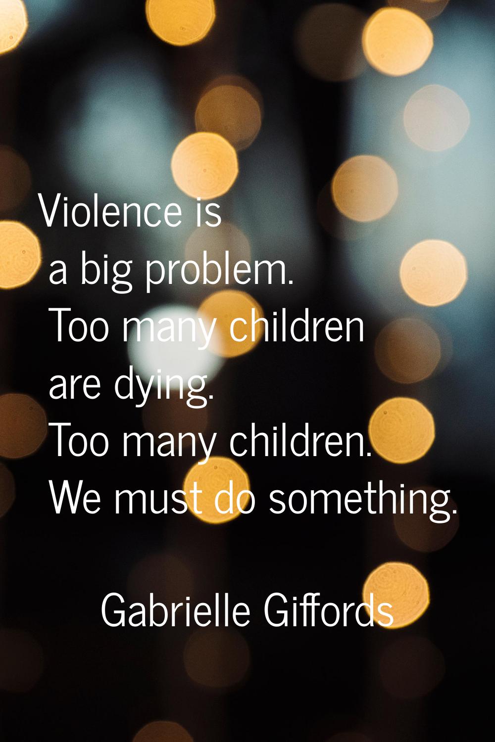 Violence is a big problem. Too many children are dying. Too many children. We must do something.