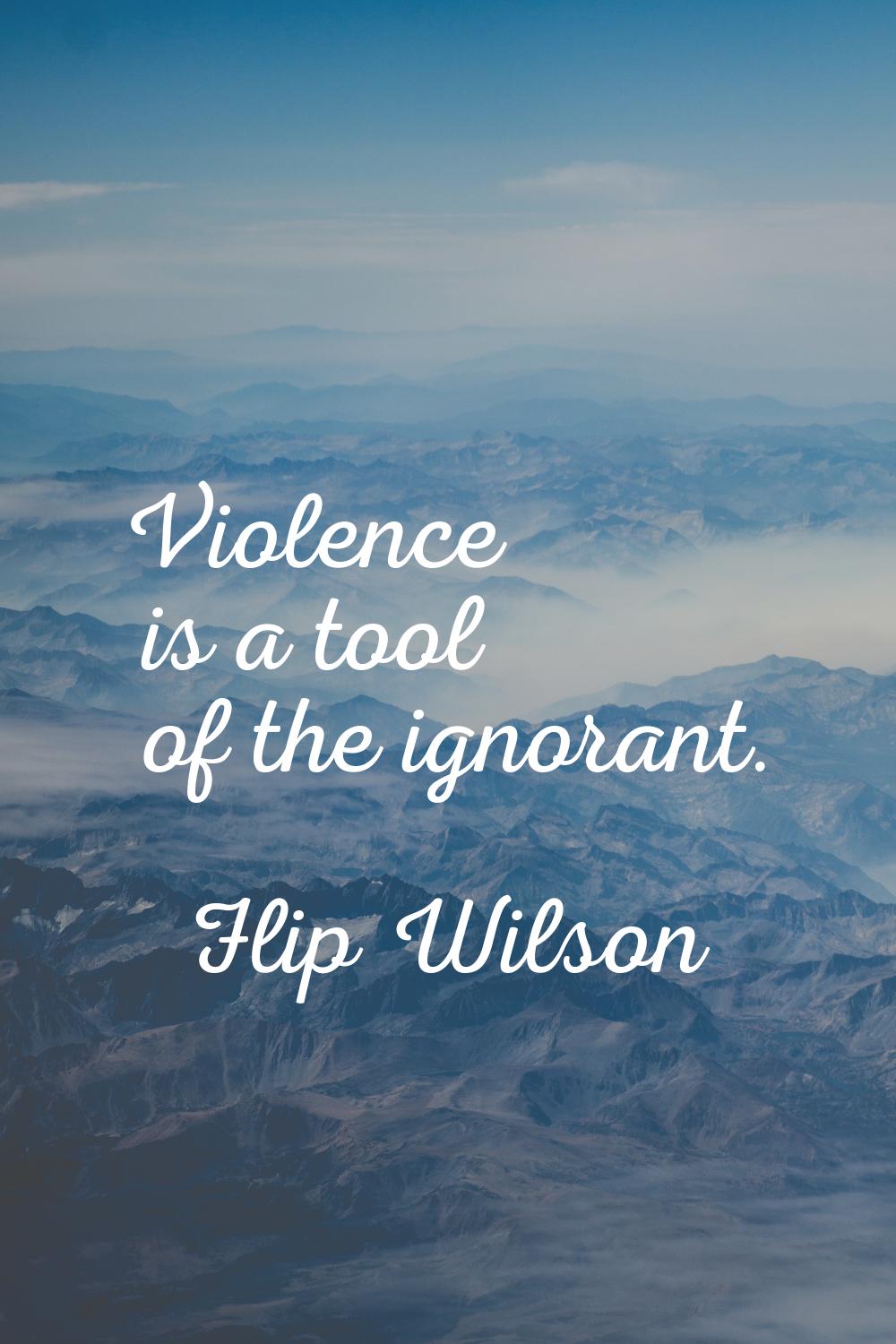 Violence is a tool of the ignorant.
