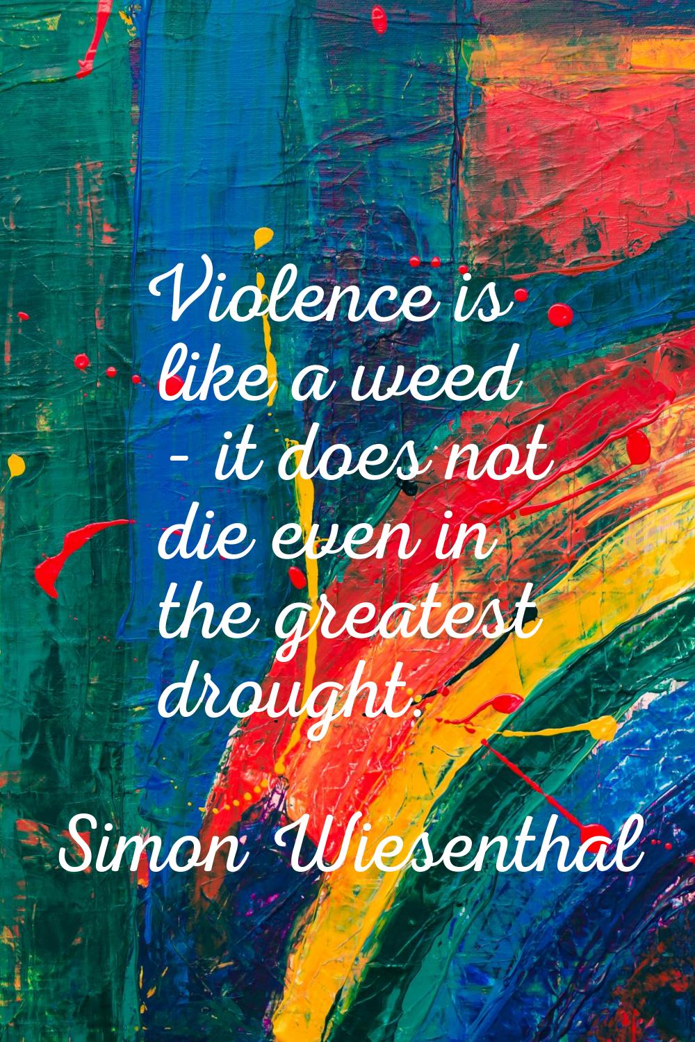 Violence is like a weed - it does not die even in the greatest drought.