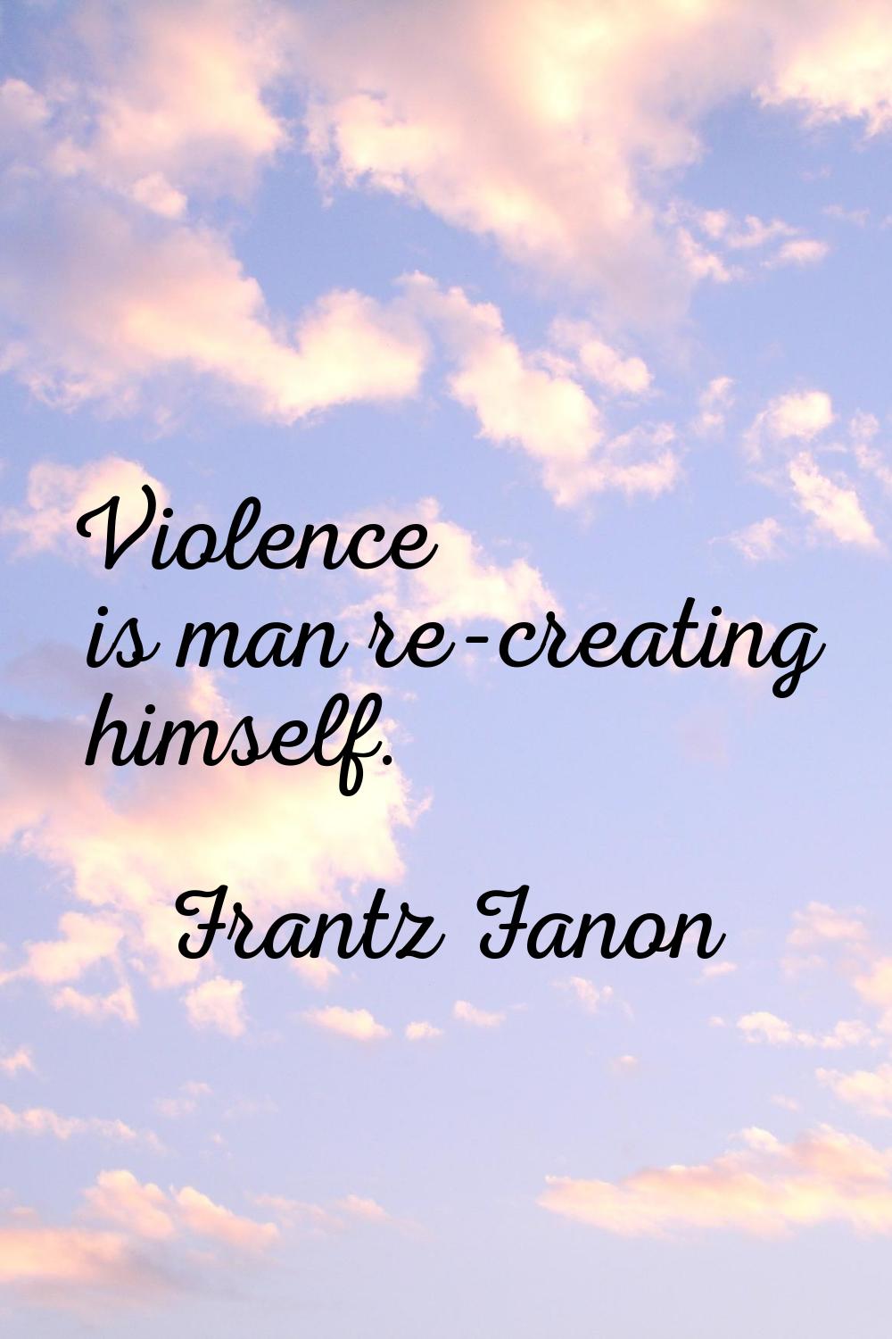 Violence is man re-creating himself.