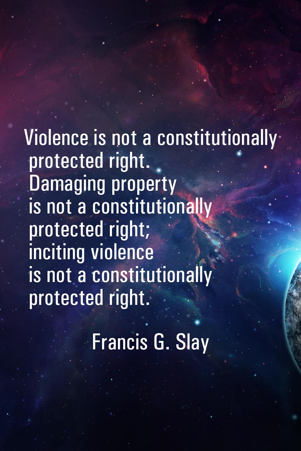 Violence is not a constitutionally protected right. Damaging property is not a constitutionally pro