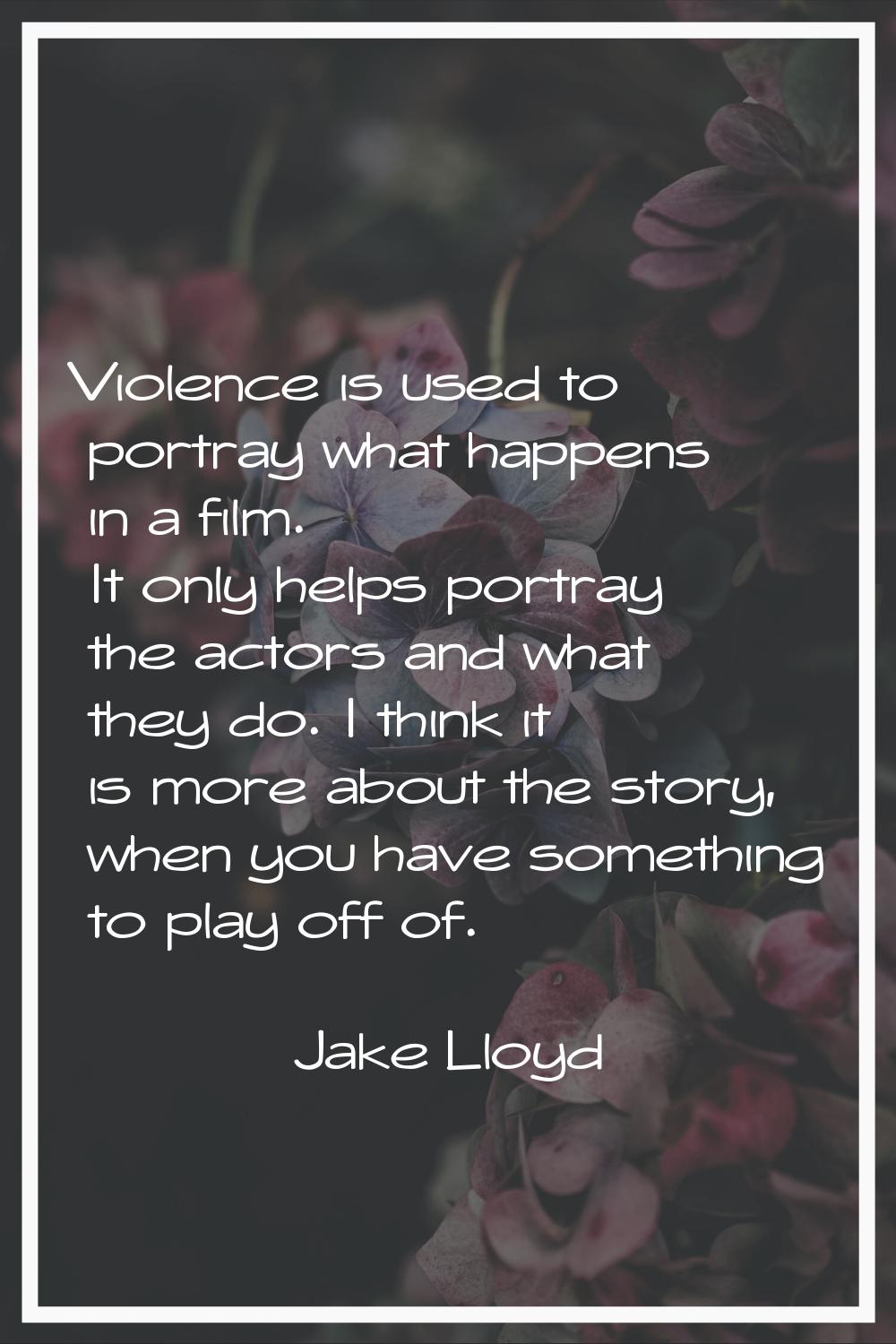 Violence is used to portray what happens in a film. It only helps portray the actors and what they 