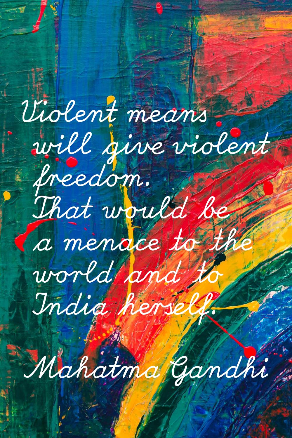 Violent means will give violent freedom. That would be a menace to the world and to India herself.