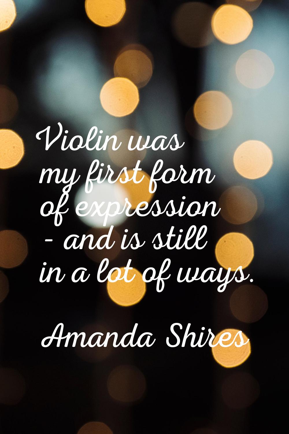 Violin was my first form of expression - and is still in a lot of ways.