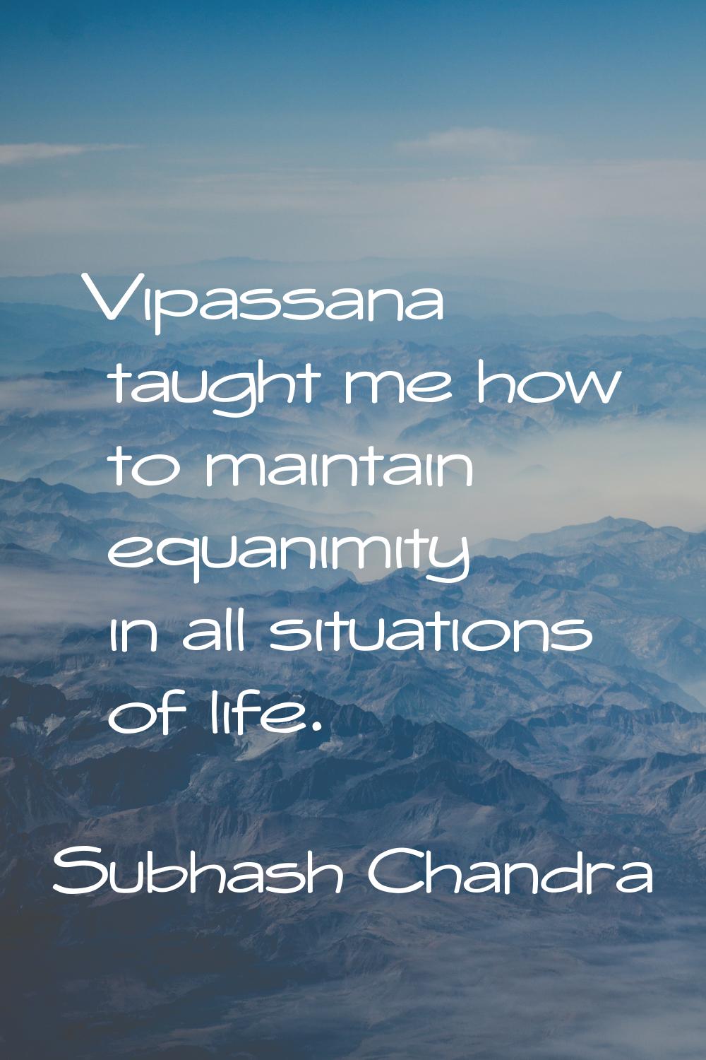 Vipassana taught me how to maintain equanimity in all situations of life.