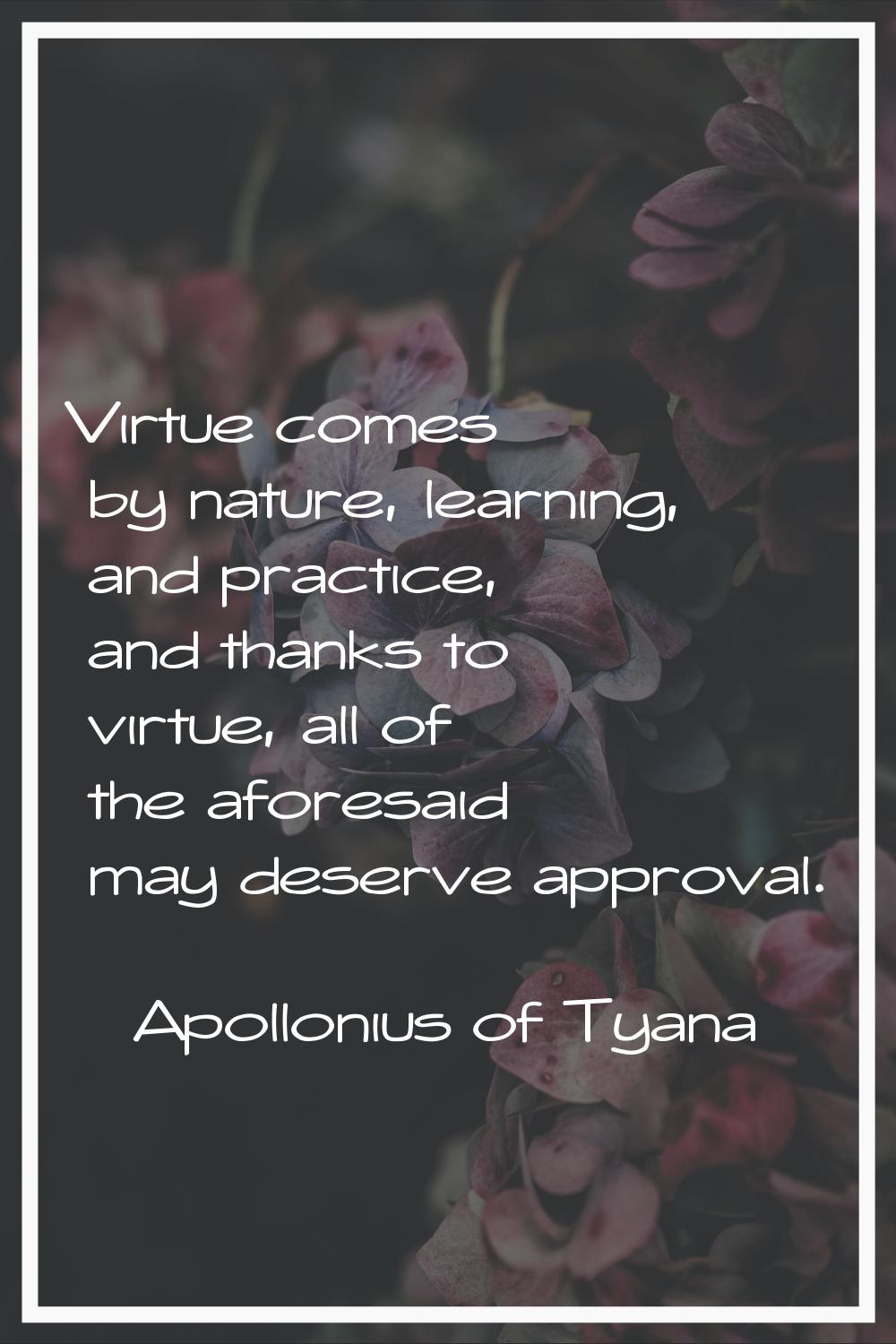 Virtue comes by nature, learning, and practice, and thanks to virtue, all of the aforesaid may dese