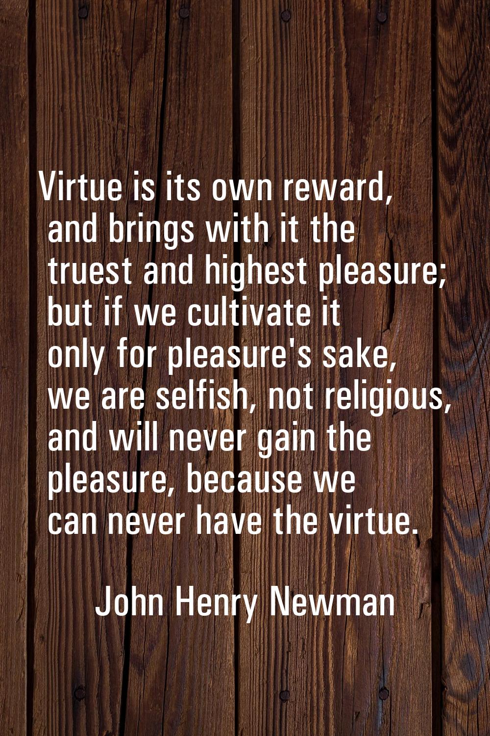 Virtue is its own reward, and brings with it the truest and highest pleasure; but if we cultivate i