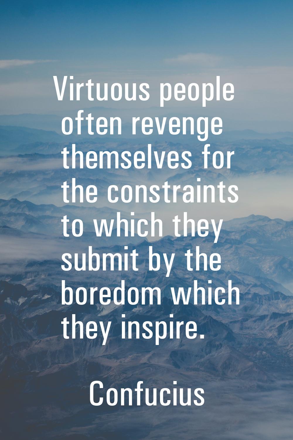Virtuous people often revenge themselves for the constraints to which they submit by the boredom wh