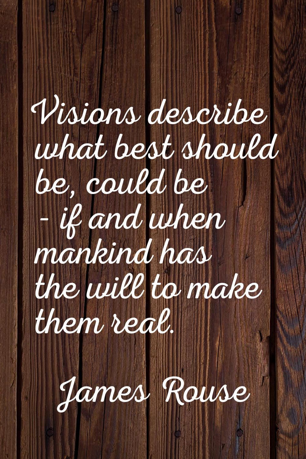 Visions describe what best should be, could be - if and when mankind has the will to make them real