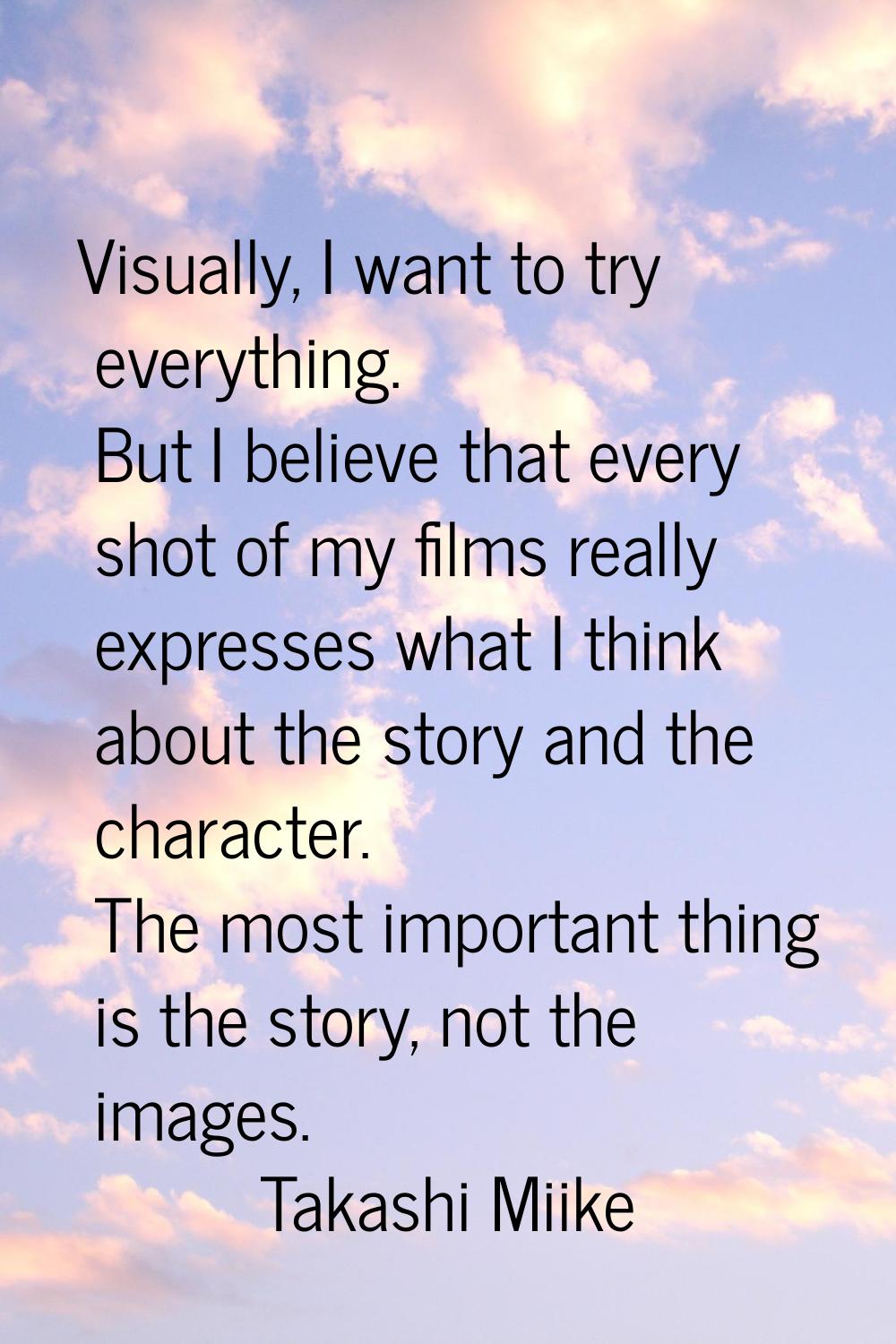 Visually, I want to try everything. But I believe that every shot of my films really expresses what