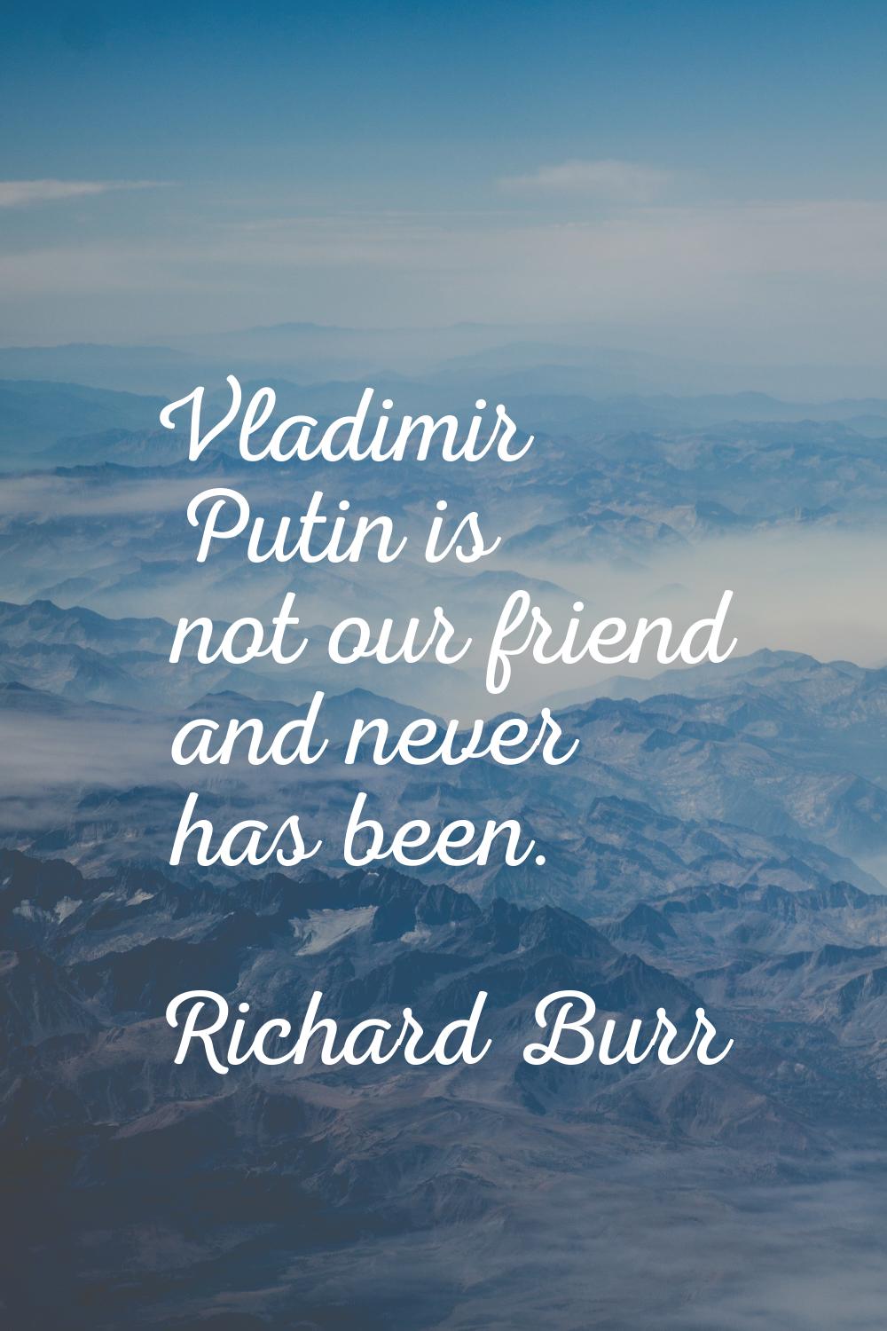 Vladimir Putin is not our friend and never has been.