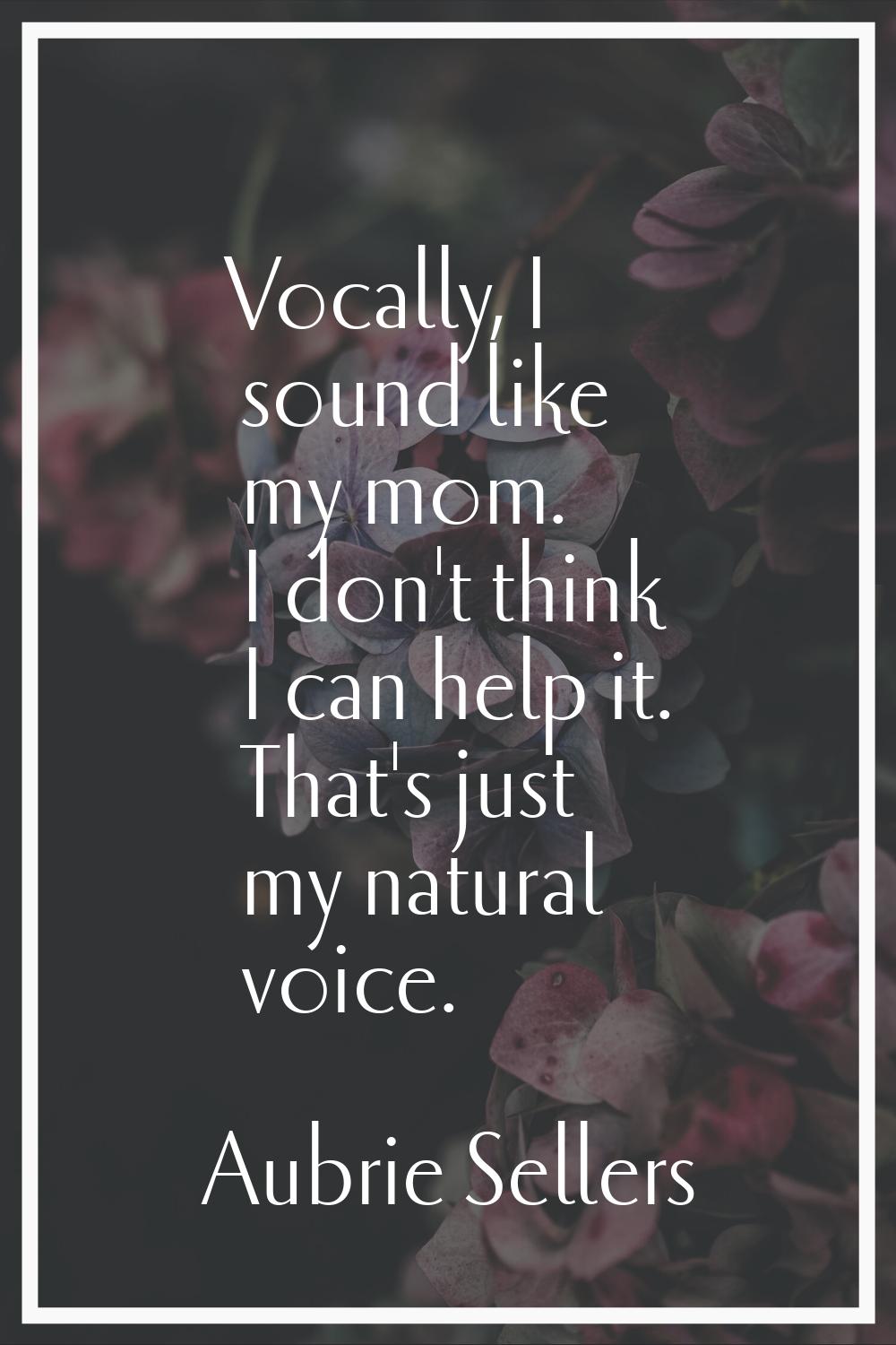 Vocally, I sound like my mom. I don't think I can help it. That's just my natural voice.