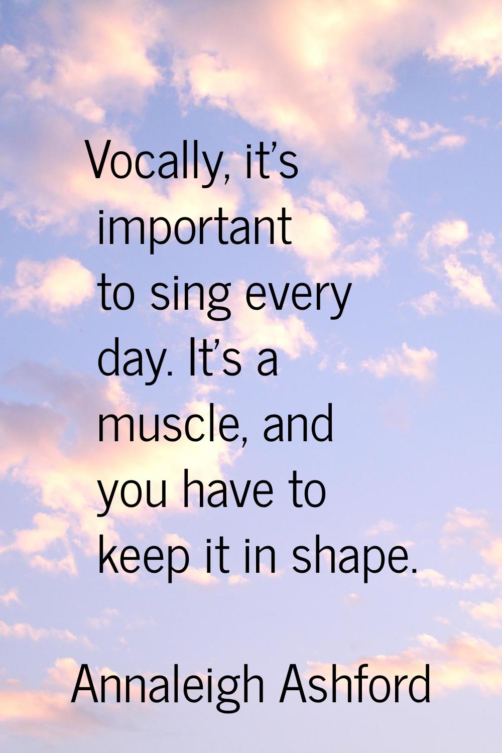 Vocally, it's important to sing every day. It's a muscle, and you have to keep it in shape.