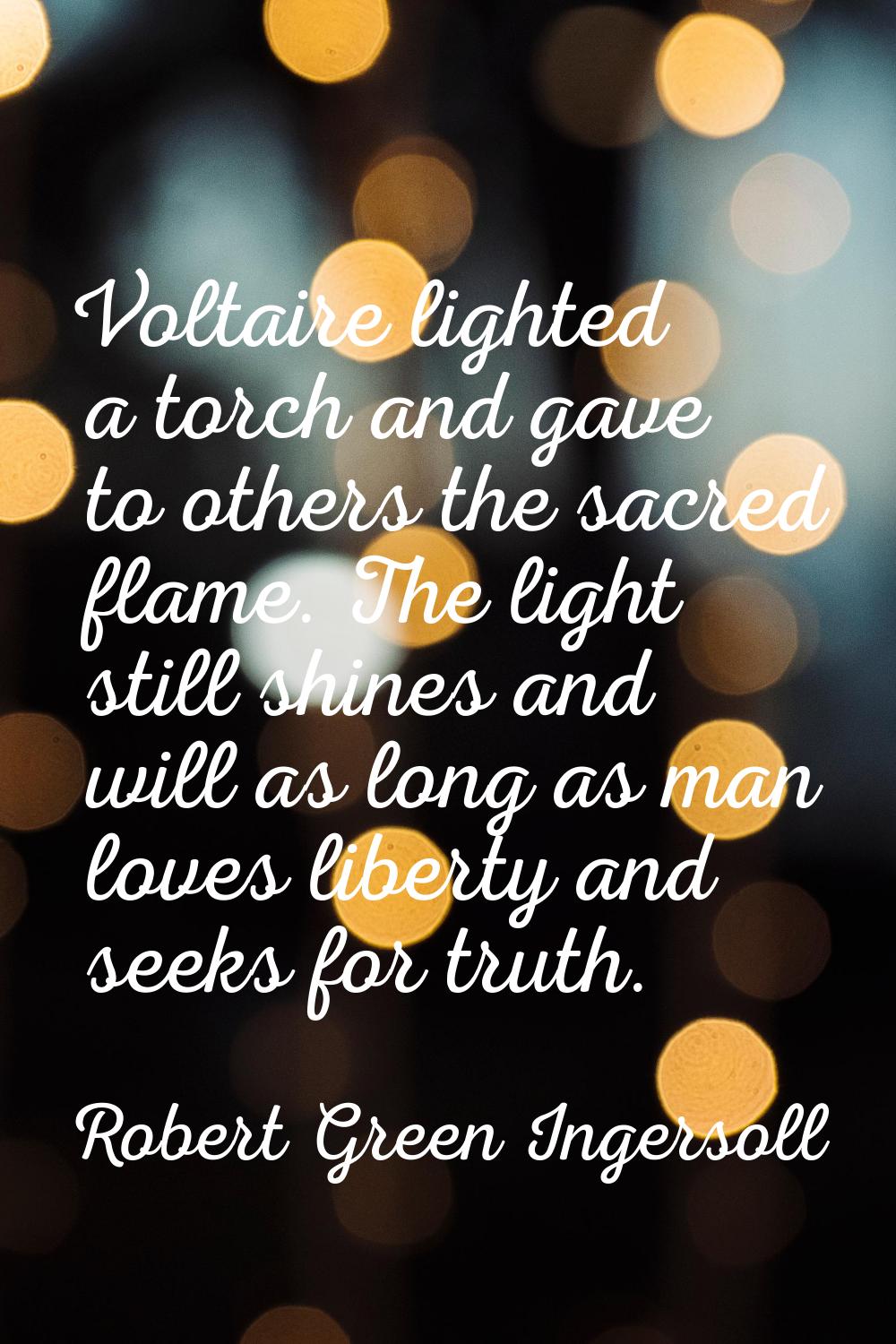 Voltaire lighted a torch and gave to others the sacred flame. The light still shines and will as lo