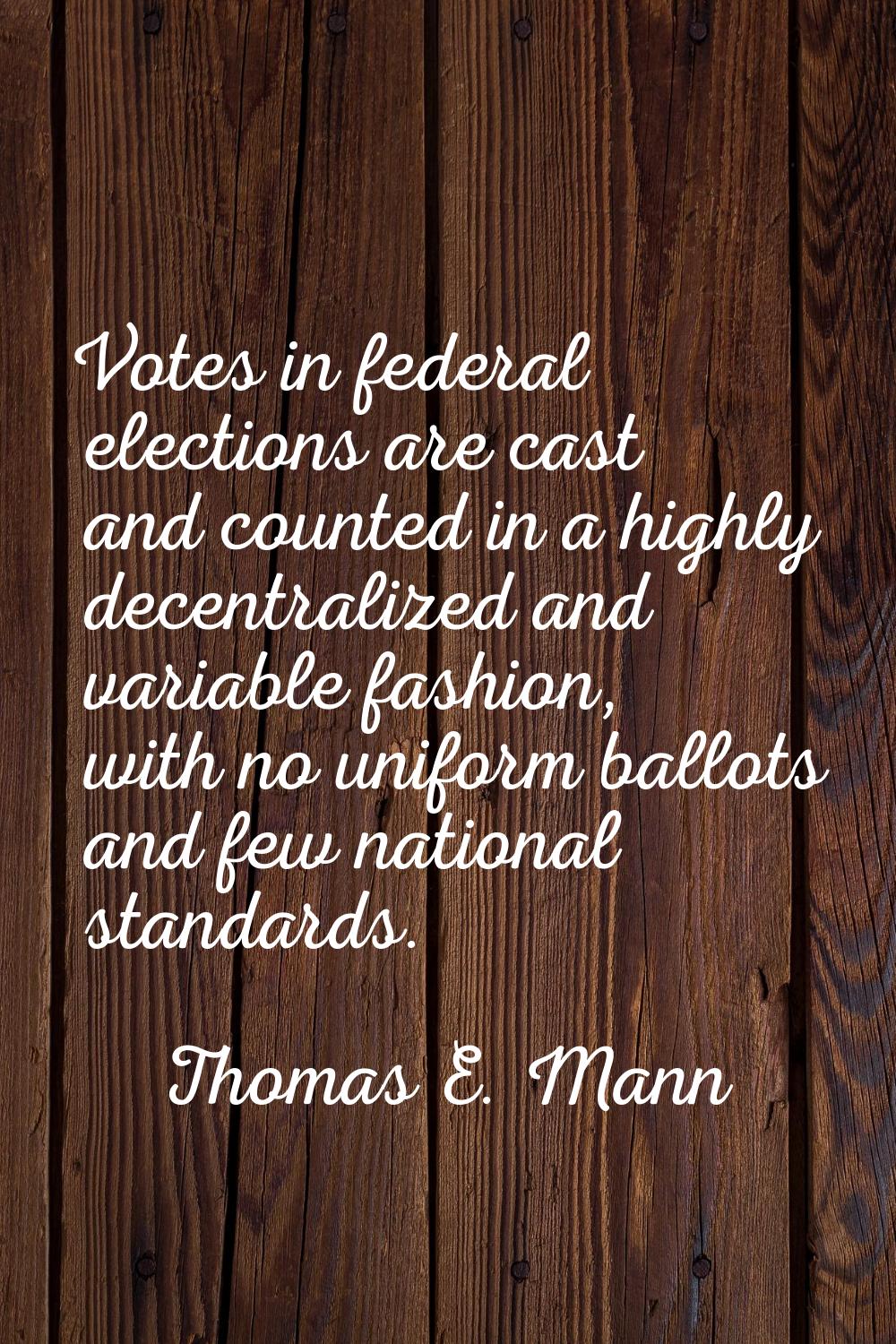 Votes in federal elections are cast and counted in a highly decentralized and variable fashion, wit