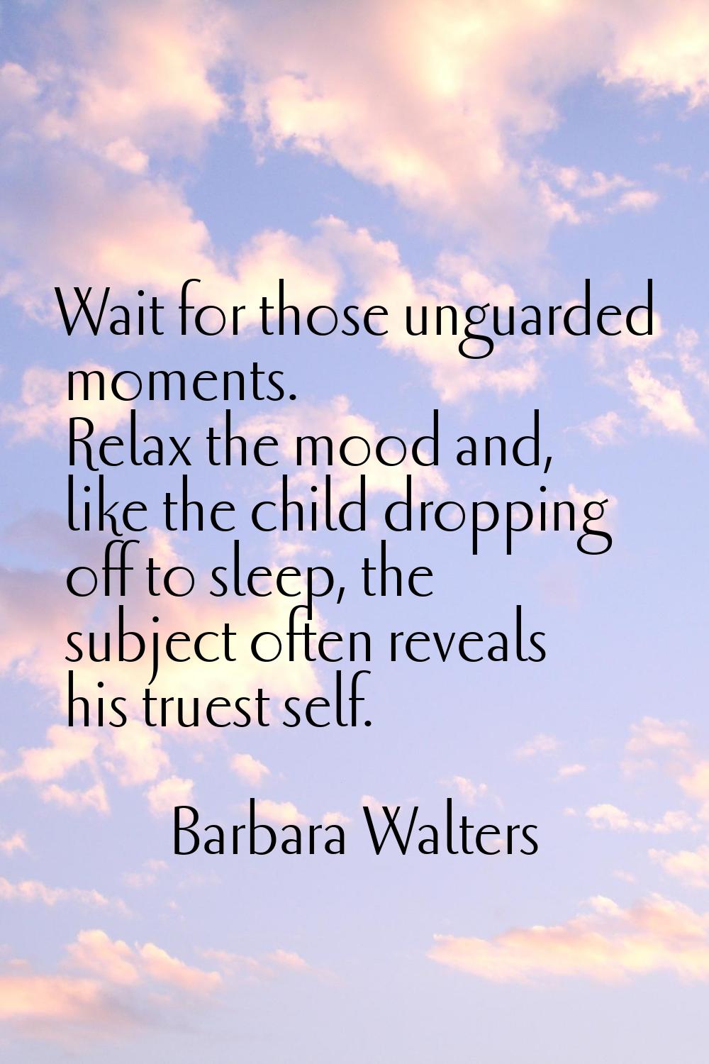 Wait for those unguarded moments. Relax the mood and, like the child dropping off to sleep, the sub