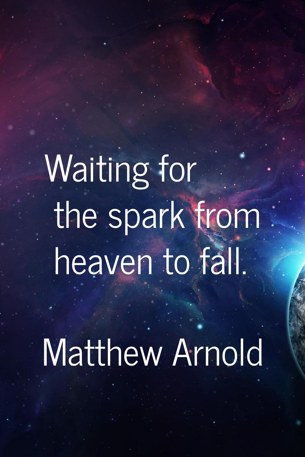 Waiting for the spark from heaven to fall.