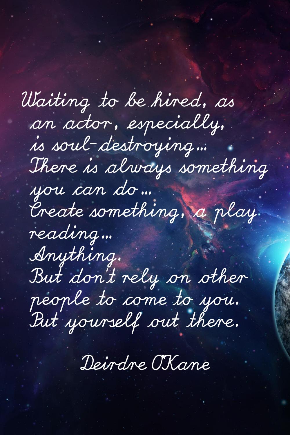 Waiting to be hired, as an actor, especially, is soul-destroying... There is always something you c