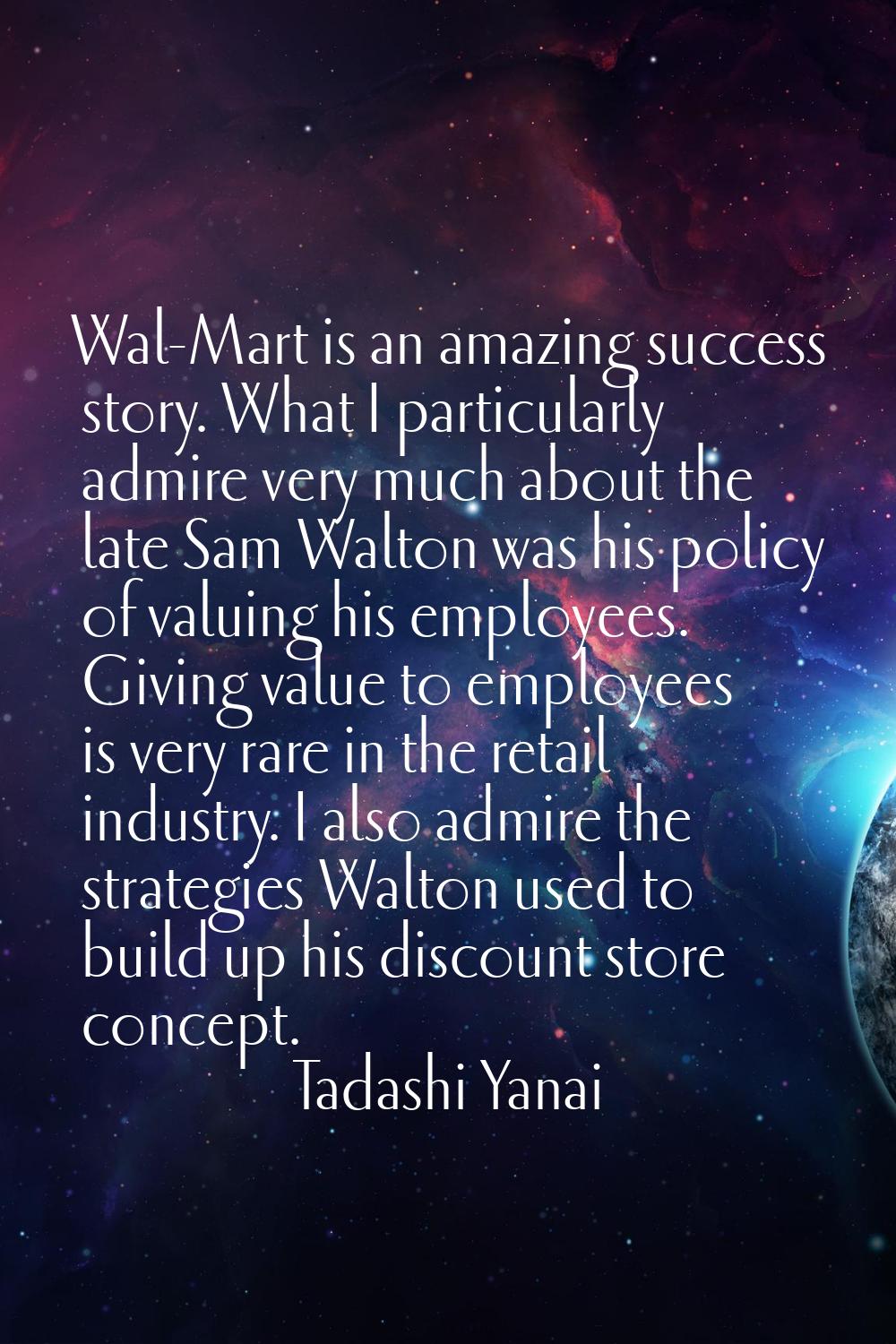 Wal-Mart is an amazing success story. What I particularly admire very much about the late Sam Walto
