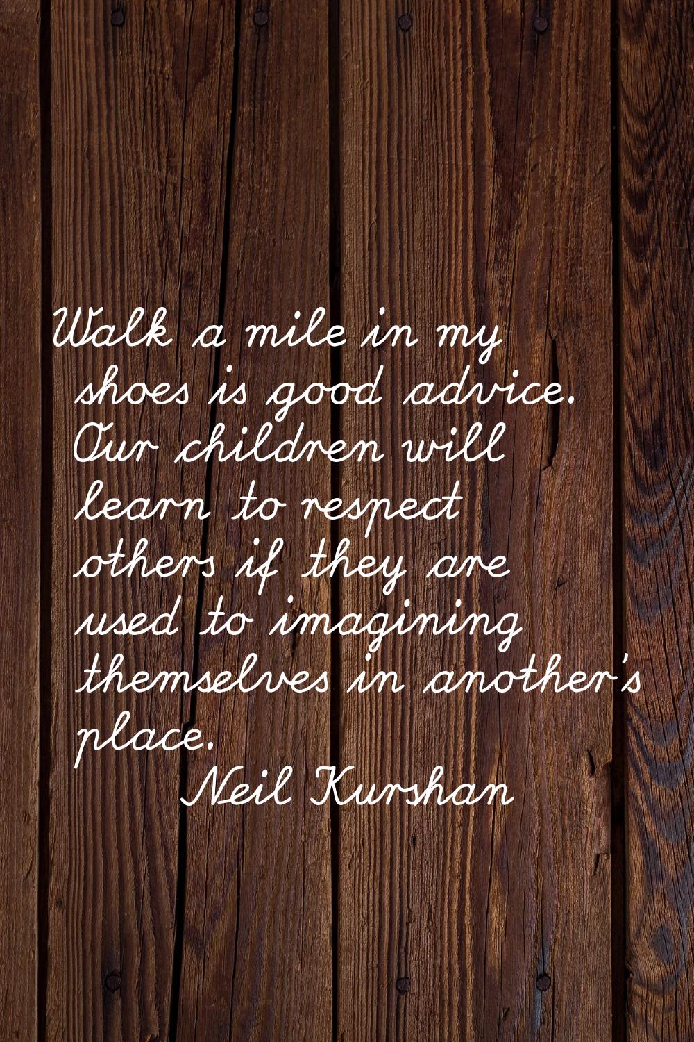 Walk a mile in my shoes is good advice. Our children will learn to respect others if they are used 