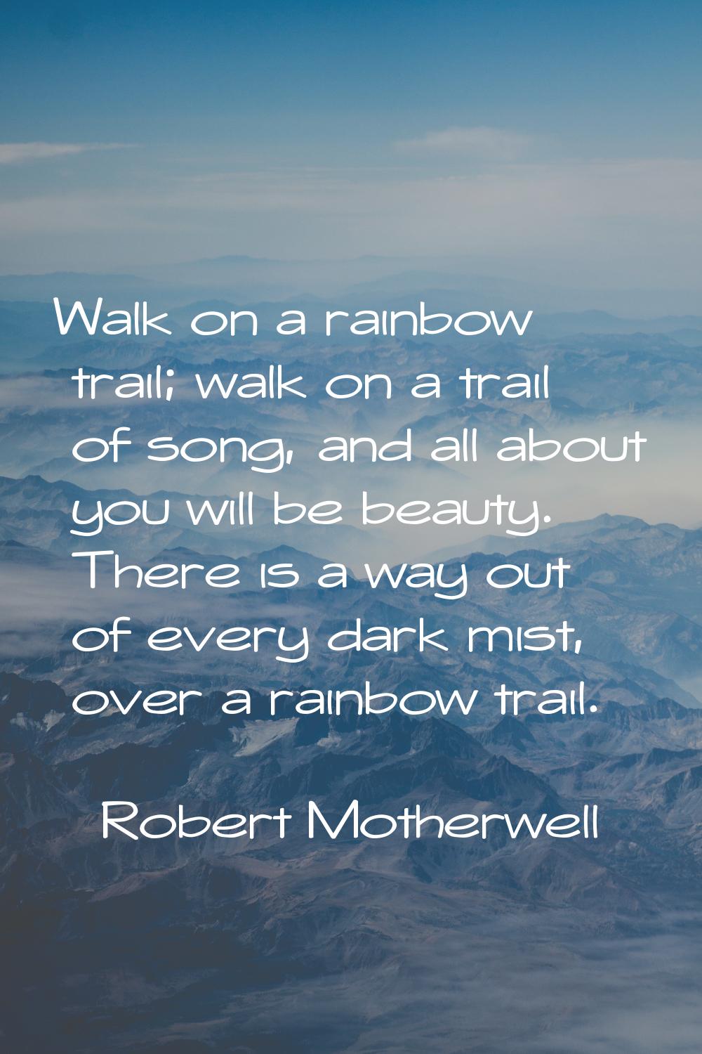 Walk on a rainbow trail; walk on a trail of song, and all about you will be beauty. There is a way 