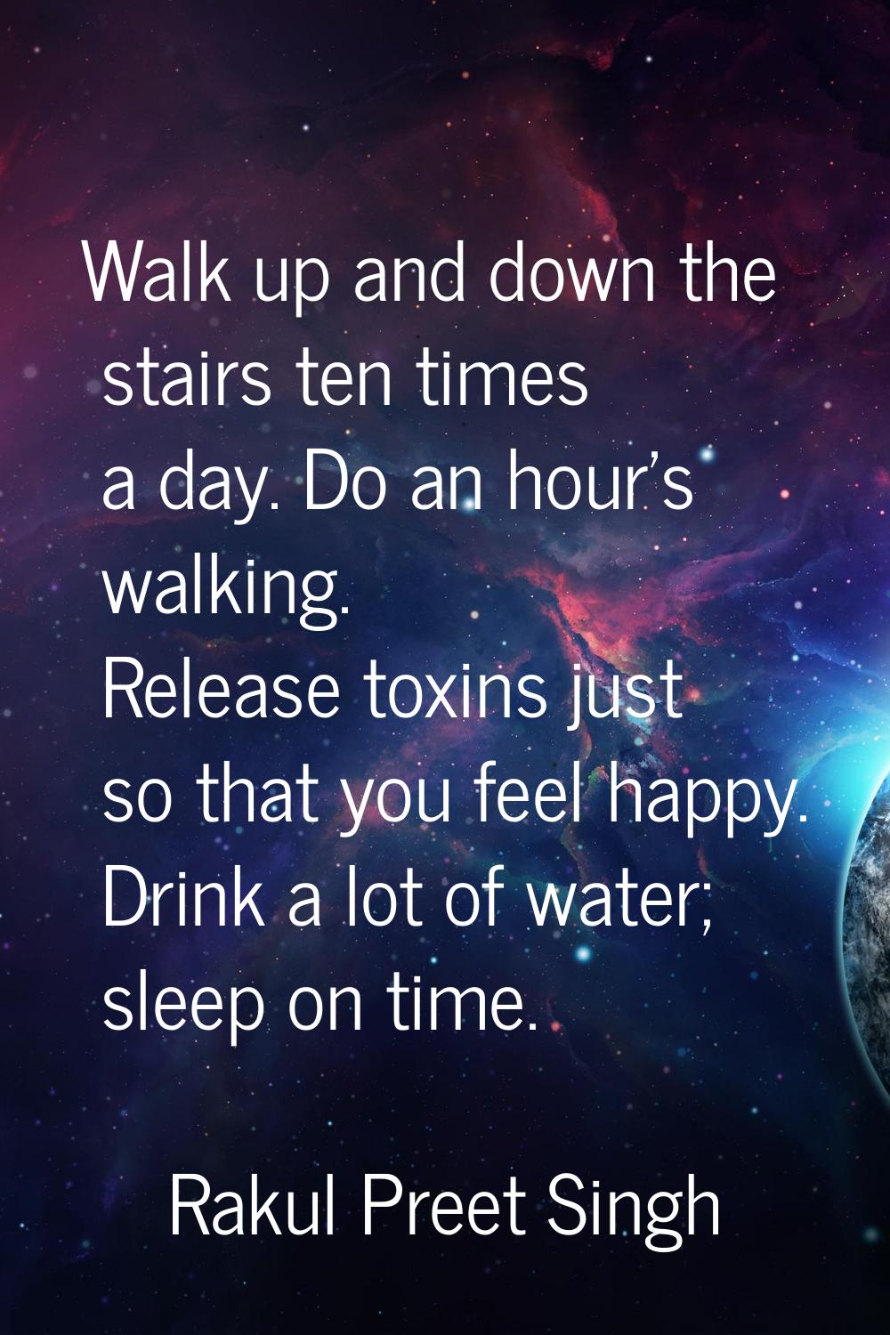 Walk up and down the stairs ten times a day. Do an hour's walking. Release toxins just so that you 