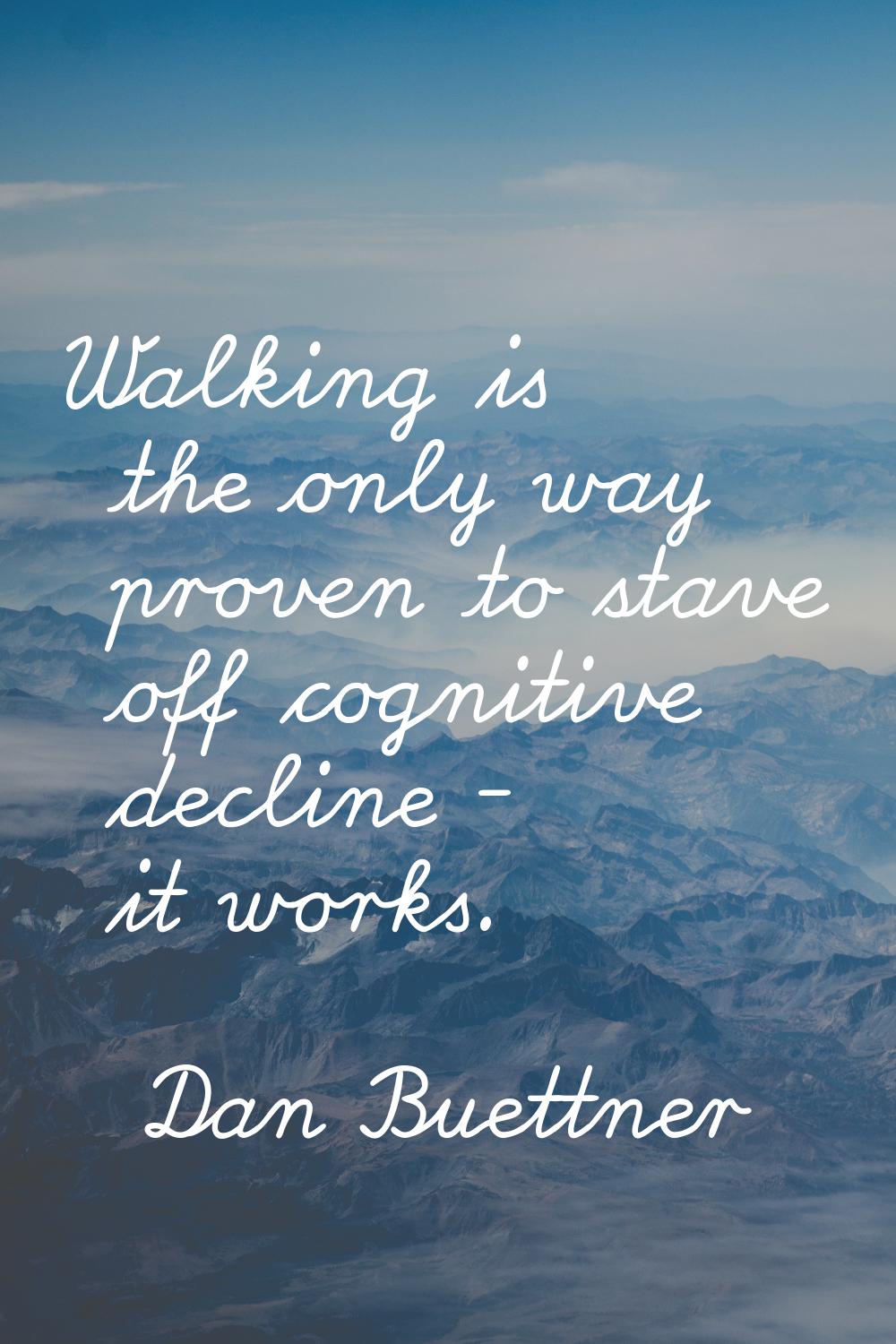 Walking is the only way proven to stave off cognitive decline - it works.
