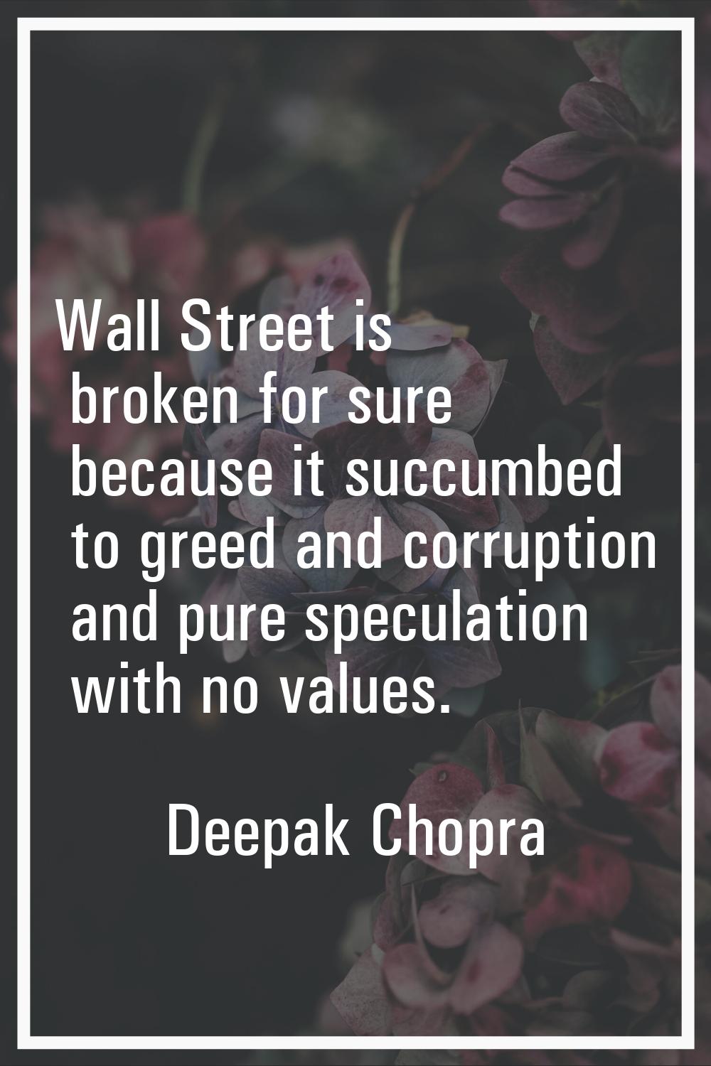 Wall Street is broken for sure because it succumbed to greed and corruption and pure speculation wi