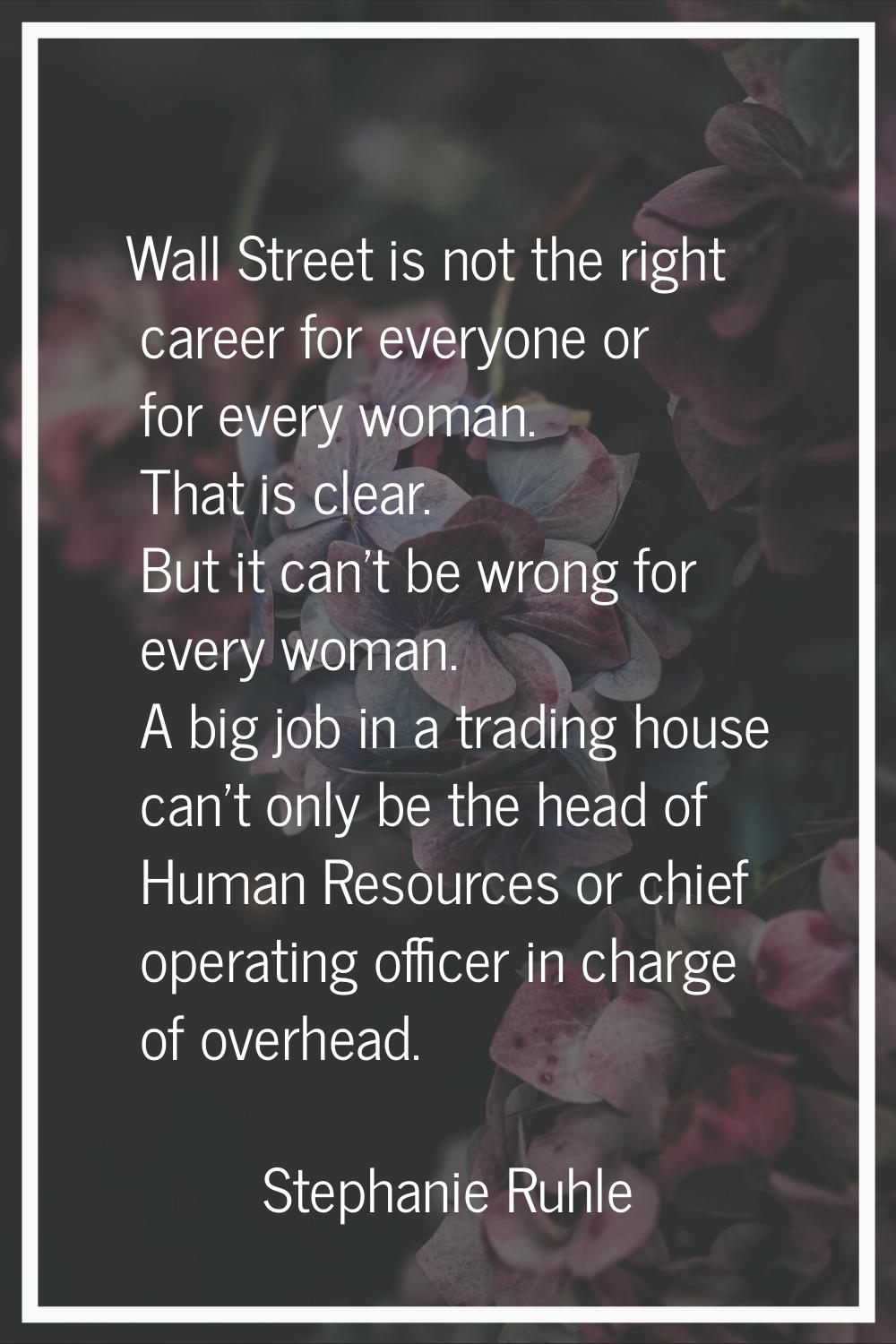 Wall Street is not the right career for everyone or for every woman. That is clear. But it can't be