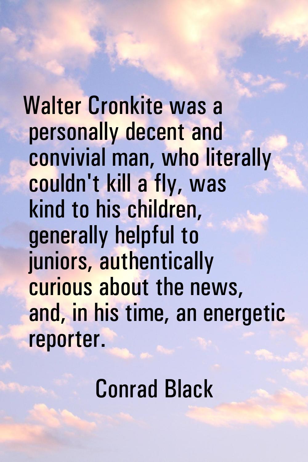 Walter Cronkite was a personally decent and convivial man, who literally couldn't kill a fly, was k