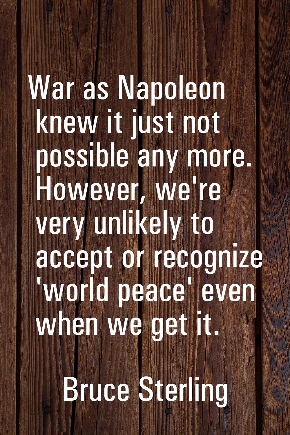 War as Napoleon knew it just not possible any more. However, we're very unlikely to accept or recog