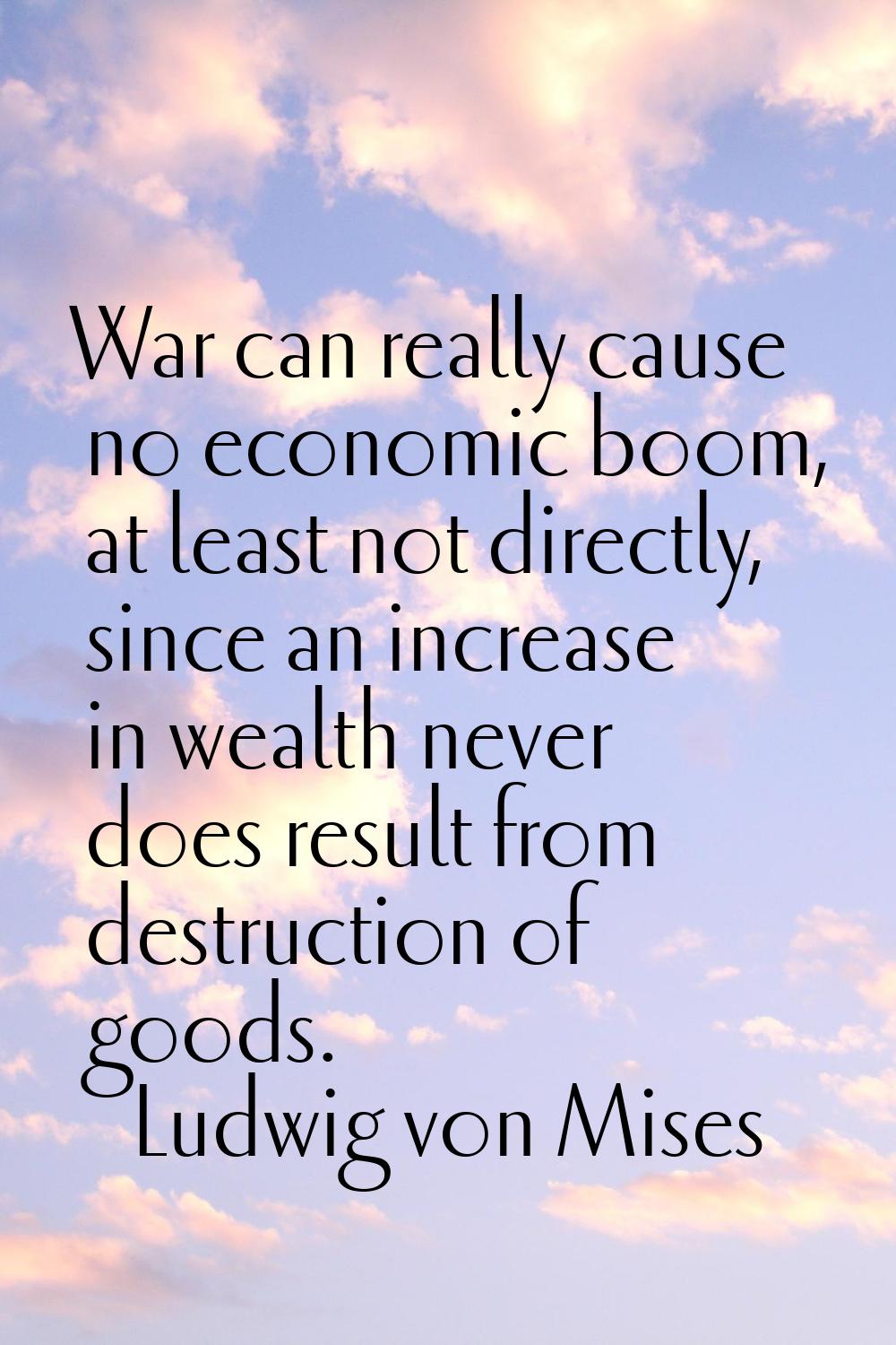 War can really cause no economic boom, at least not directly, since an increase in wealth never doe