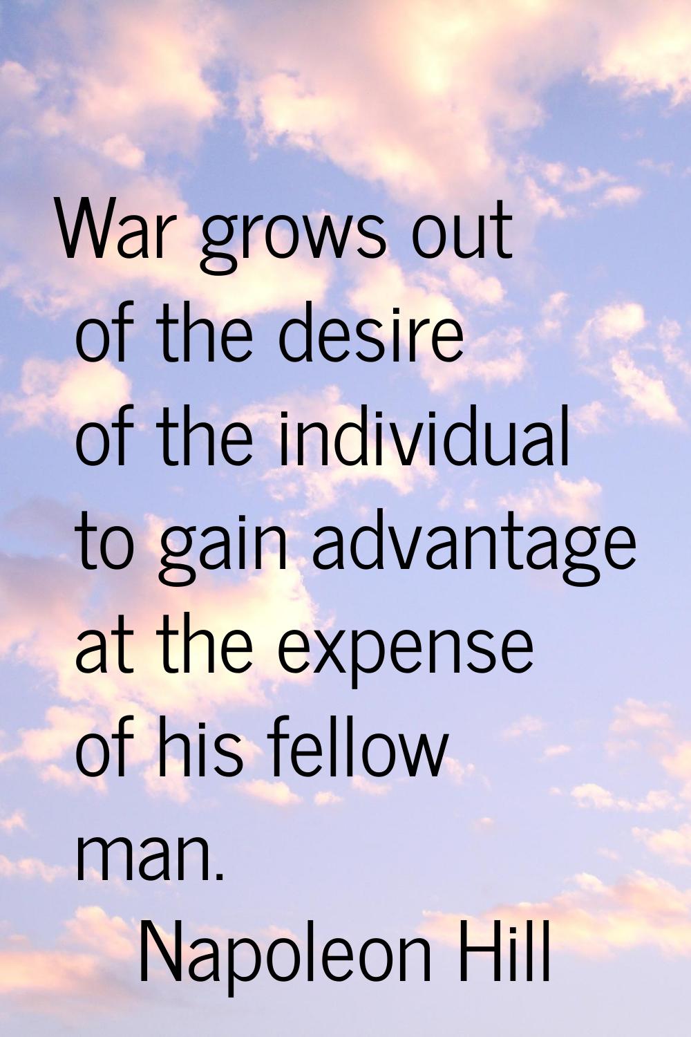 War grows out of the desire of the individual to gain advantage at the expense of his fellow man.