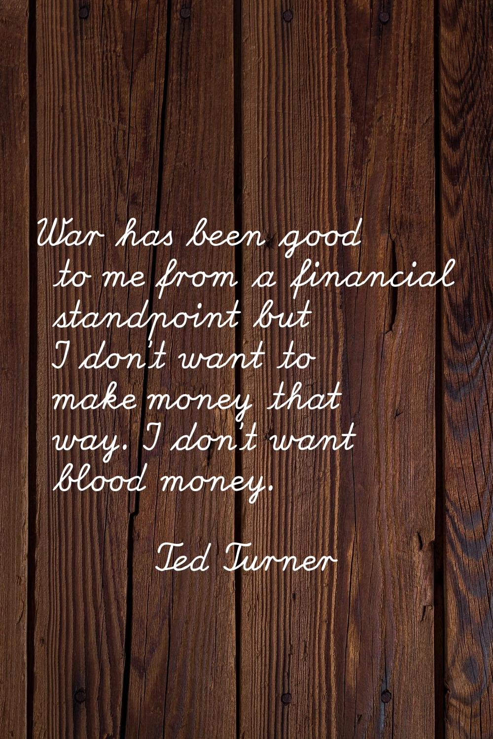 War has been good to me from a financial standpoint but I don't want to make money that way. I don'