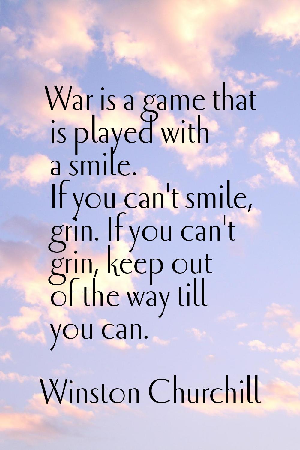 War is a game that is played with a smile. If you can't smile, grin. If you can't grin, keep out of