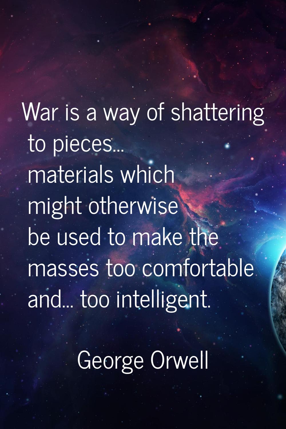 War is a way of shattering to pieces... materials which might otherwise be used to make the masses 