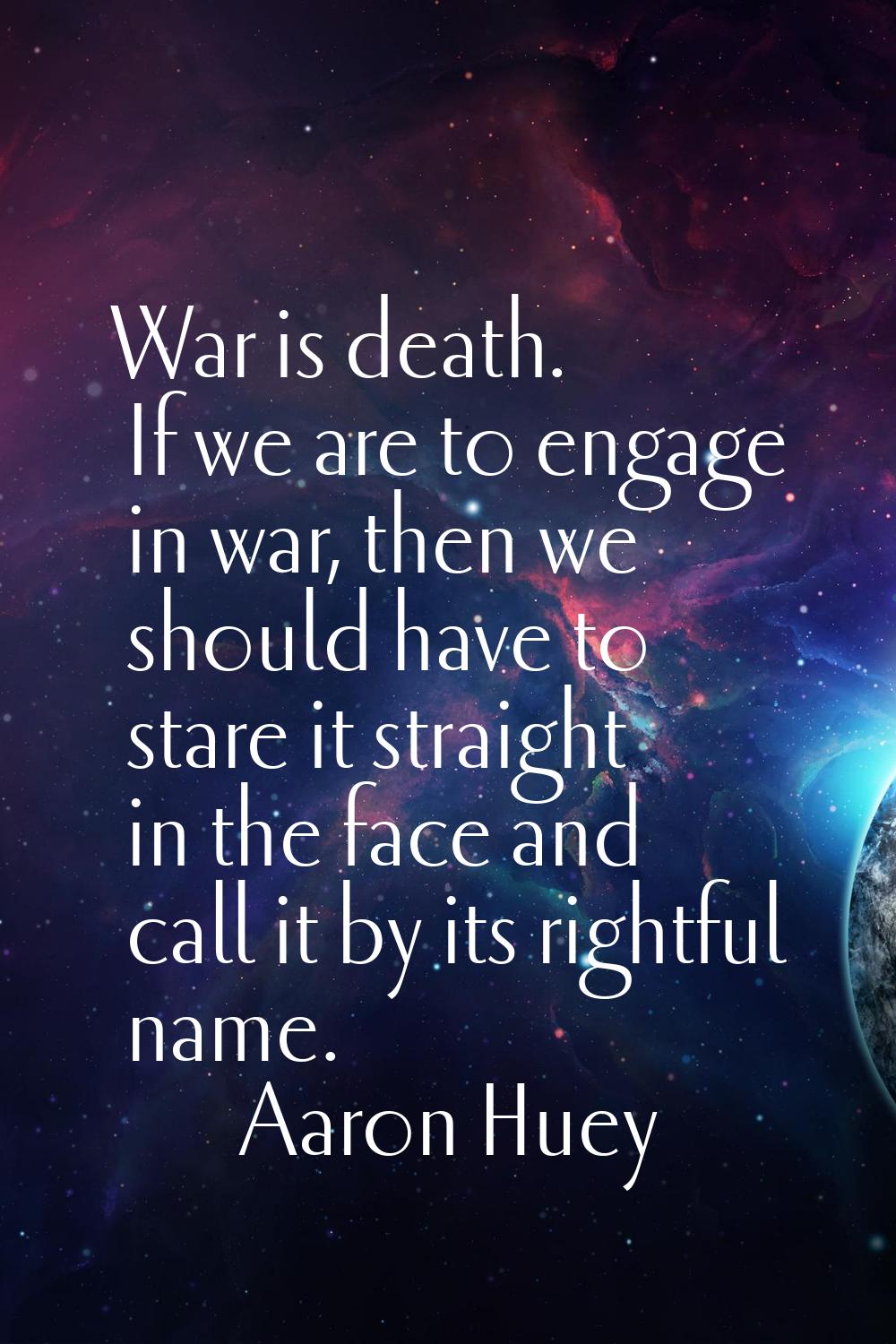 War is death. If we are to engage in war, then we should have to stare it straight in the face and 