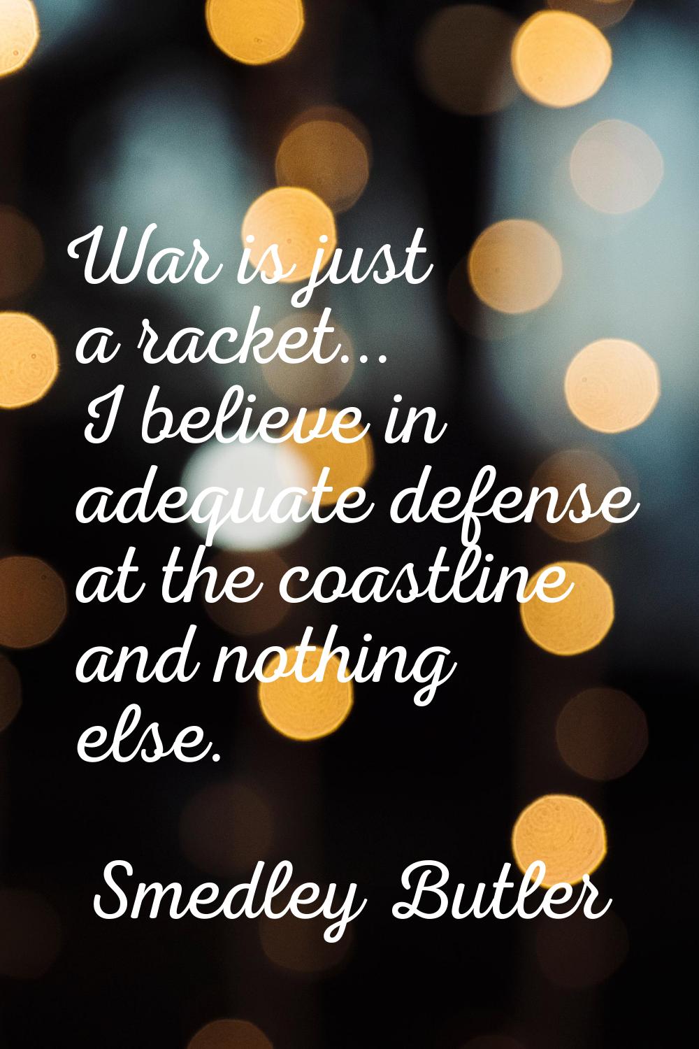 War is just a racket... I believe in adequate defense at the coastline and nothing else.