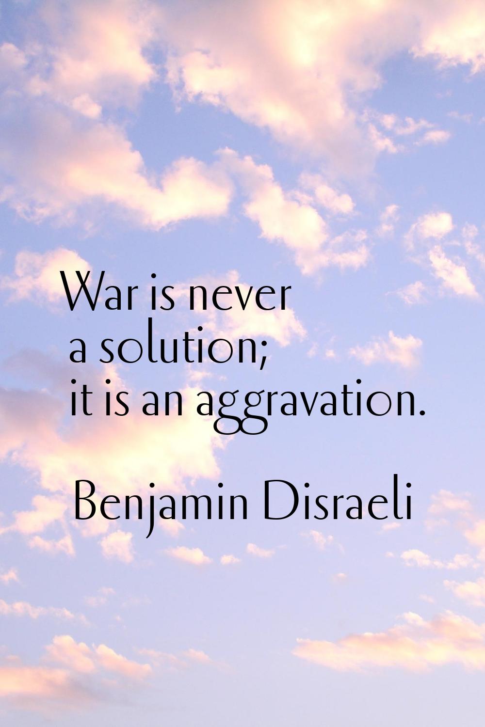 War is never a solution; it is an aggravation.