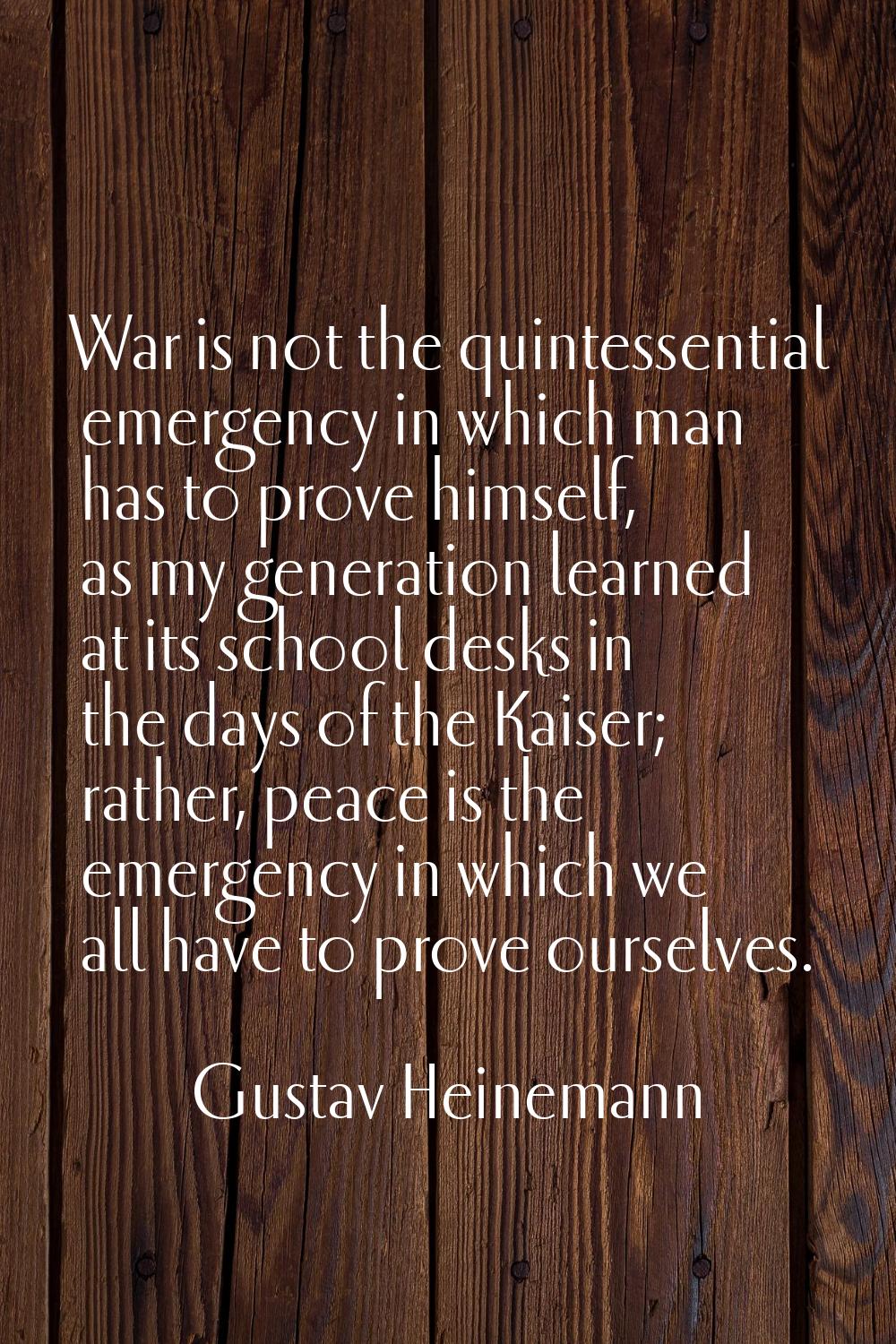 War is not the quintessential emergency in which man has to prove himself, as my generation learned