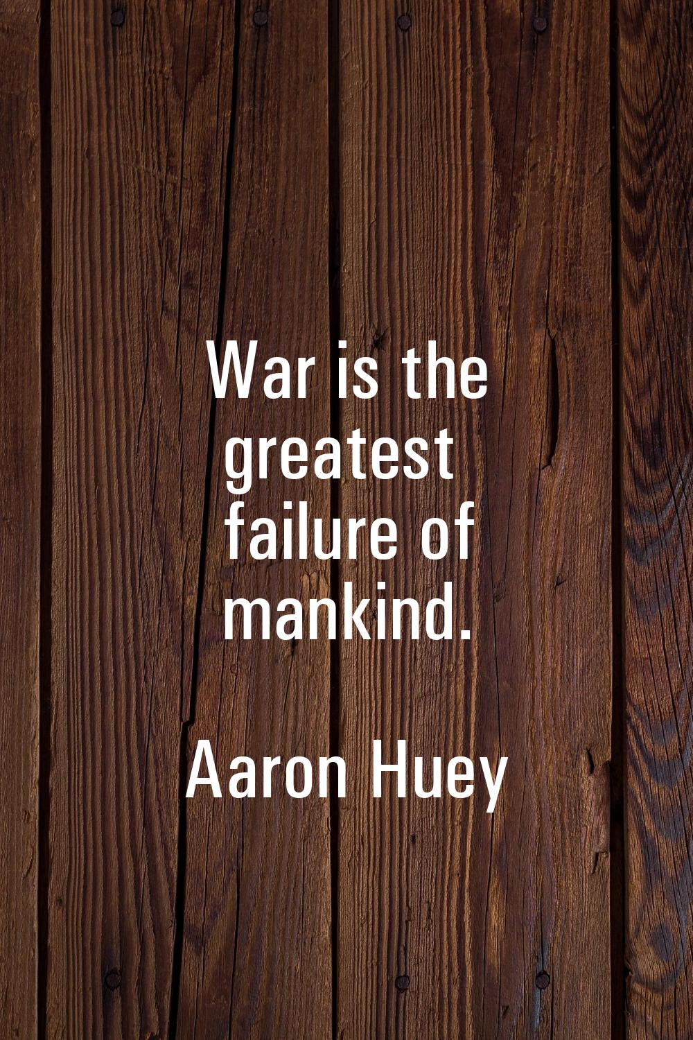 War is the greatest failure of mankind.