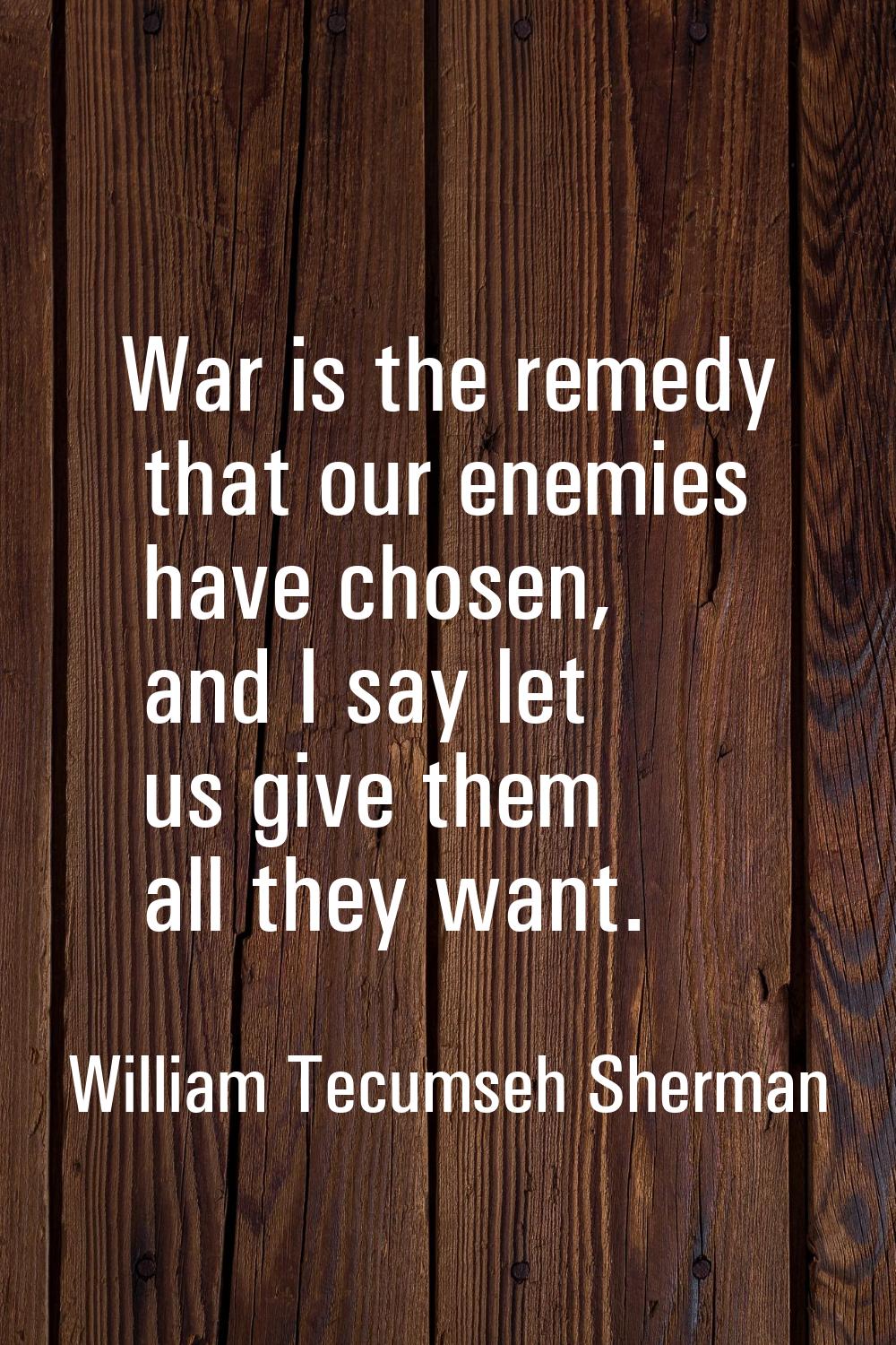 War is the remedy that our enemies have chosen, and I say let us give them all they want.