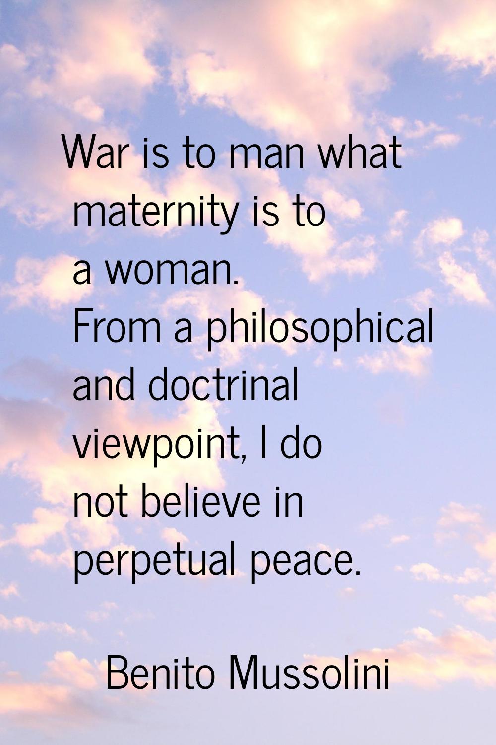 War is to man what maternity is to a woman. From a philosophical and doctrinal viewpoint, I do not 