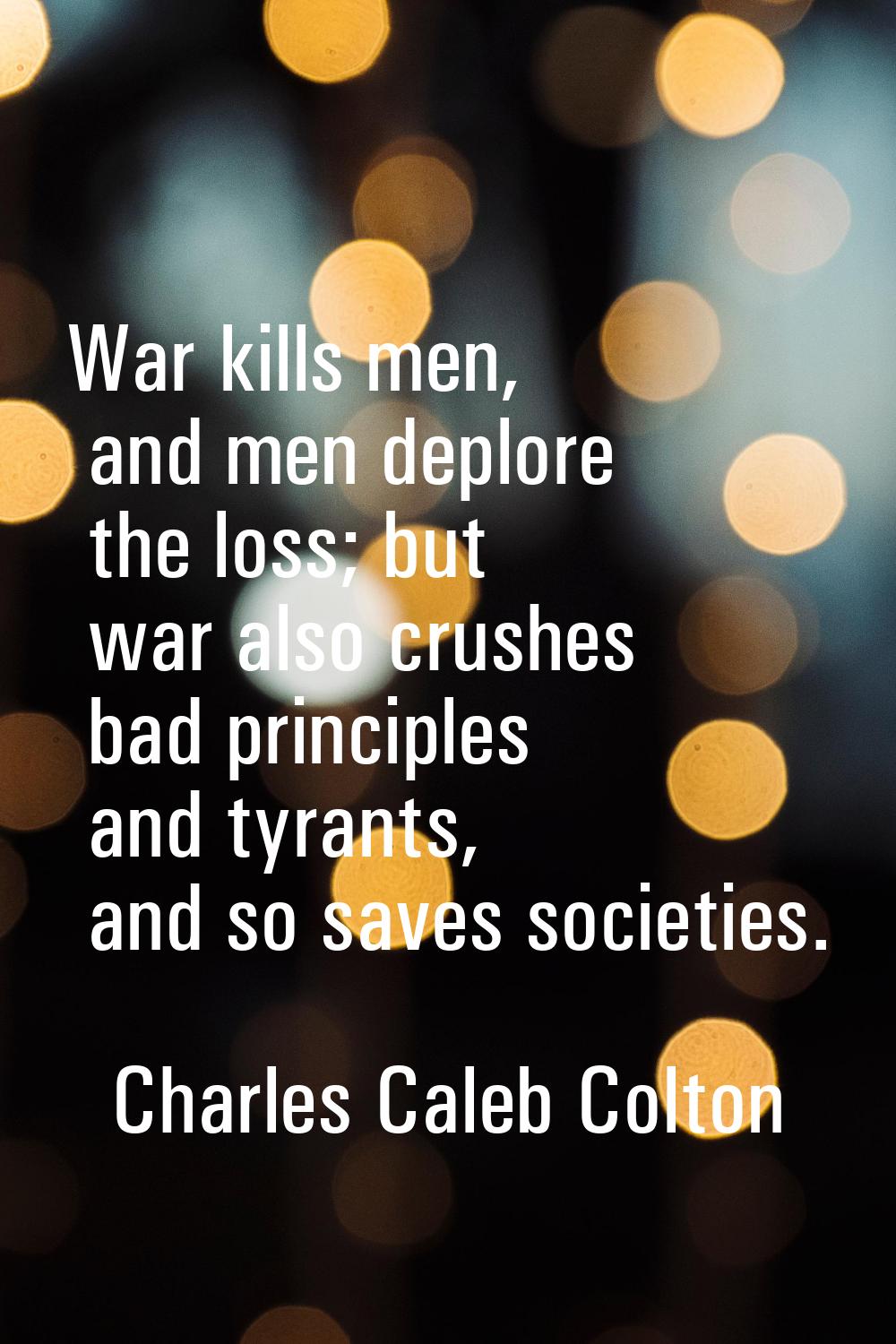 War kills men, and men deplore the loss; but war also crushes bad principles and tyrants, and so sa