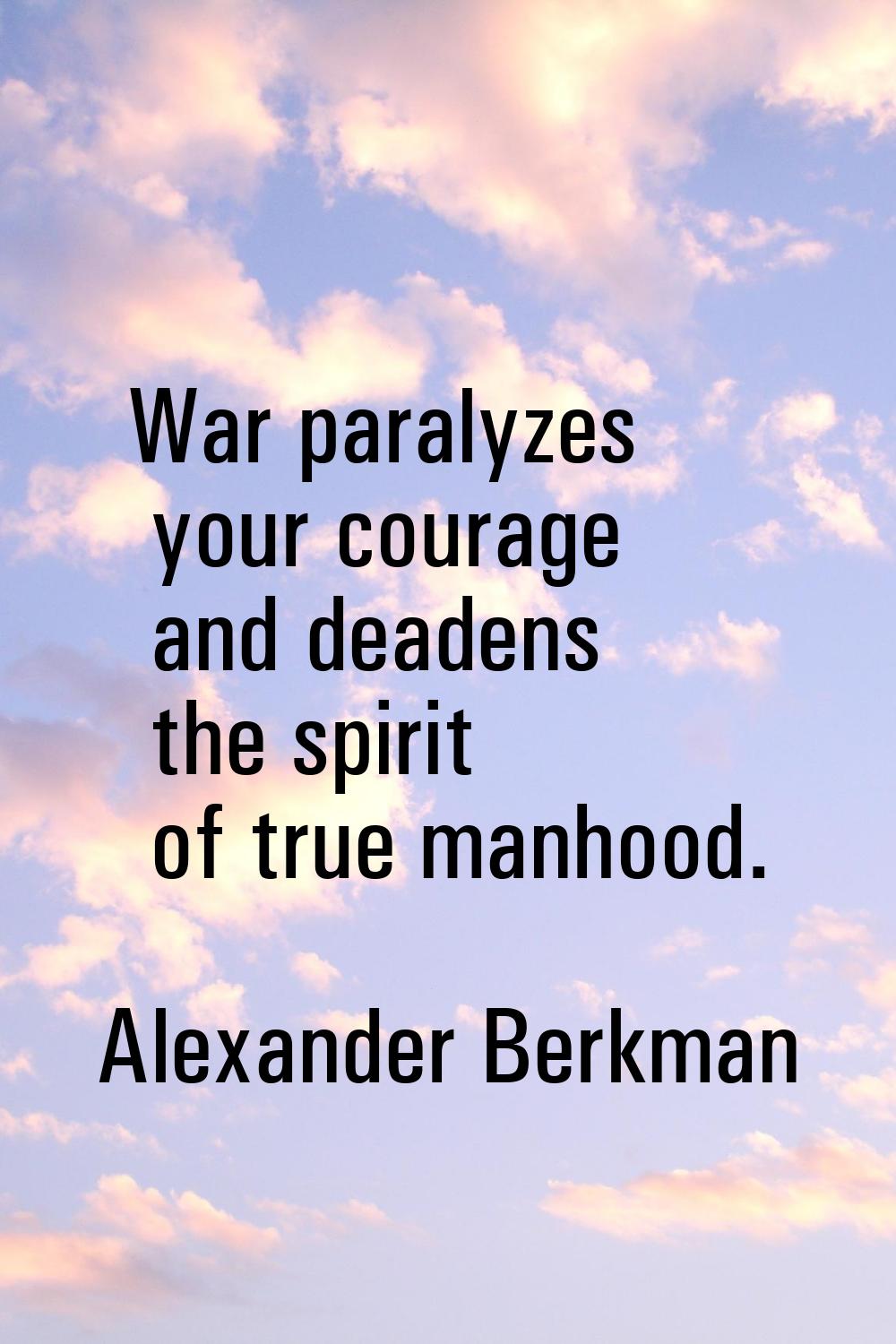 War paralyzes your courage and deadens the spirit of true manhood.