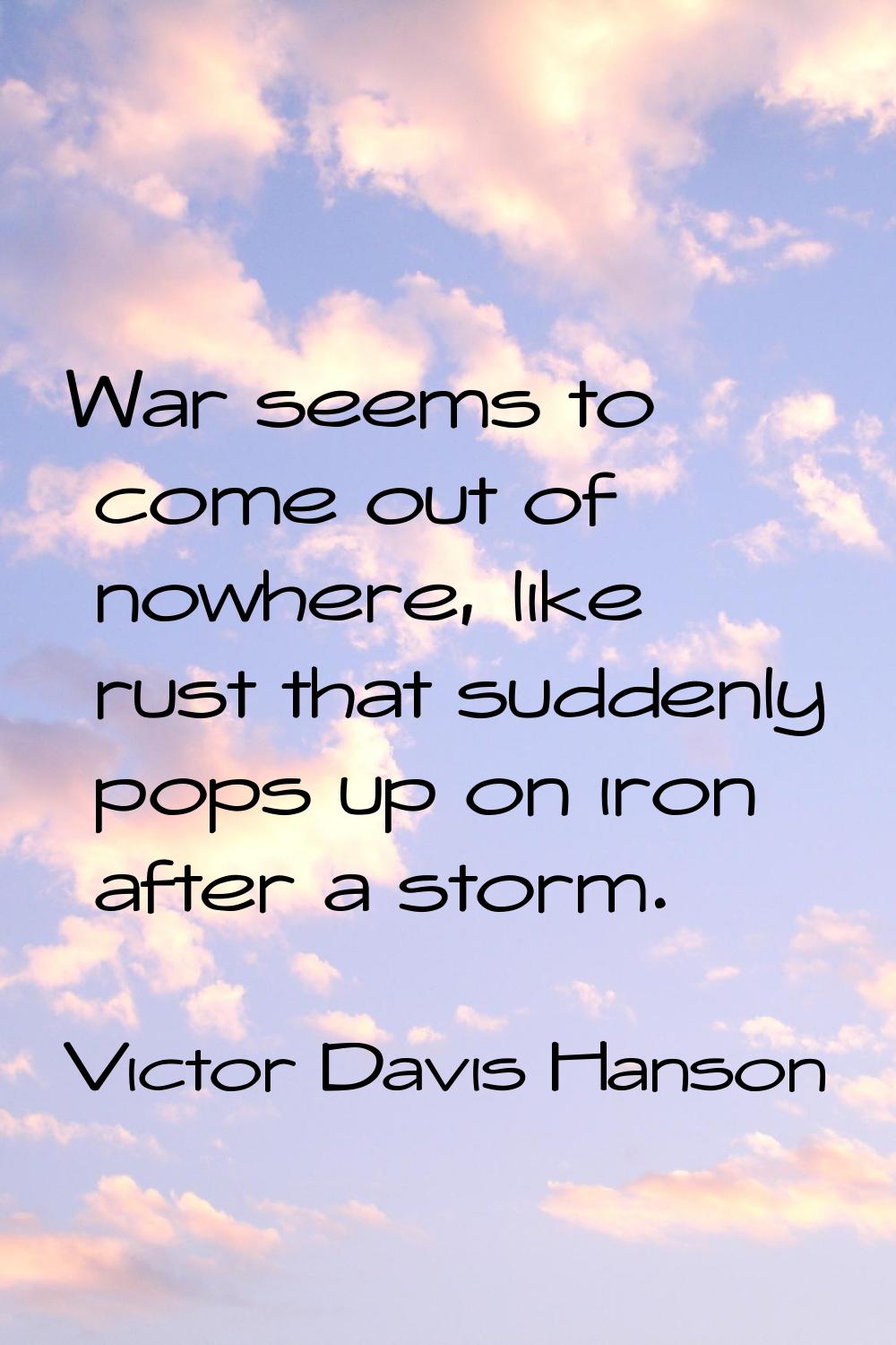 War seems to come out of nowhere, like rust that suddenly pops up on iron after a storm.