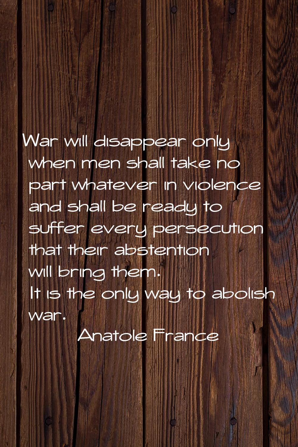 War will disappear only when men shall take no part whatever in violence and shall be ready to suff
